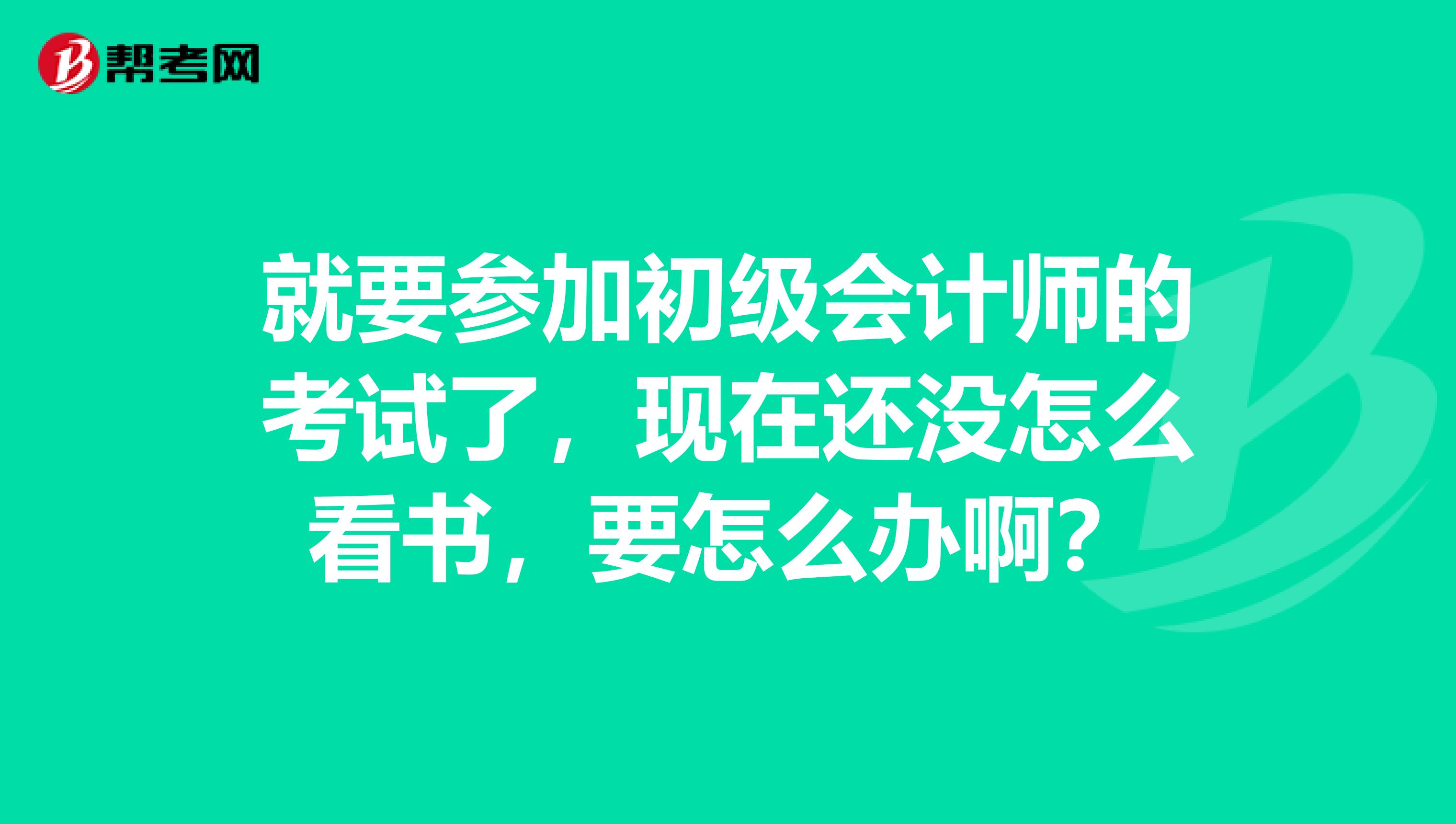 就要参加初级会计师的考试了,现在还没怎么看书,要怎么办啊?
