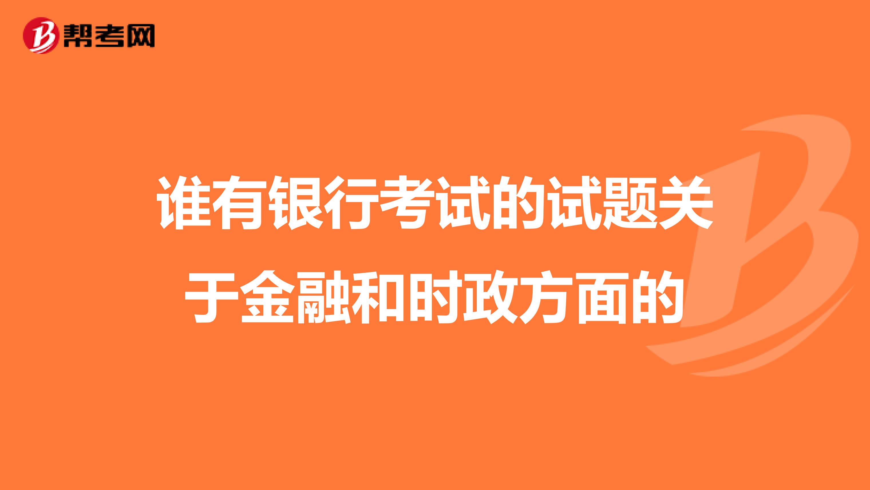 谁有银行考试的试题关于金融和时政方面的