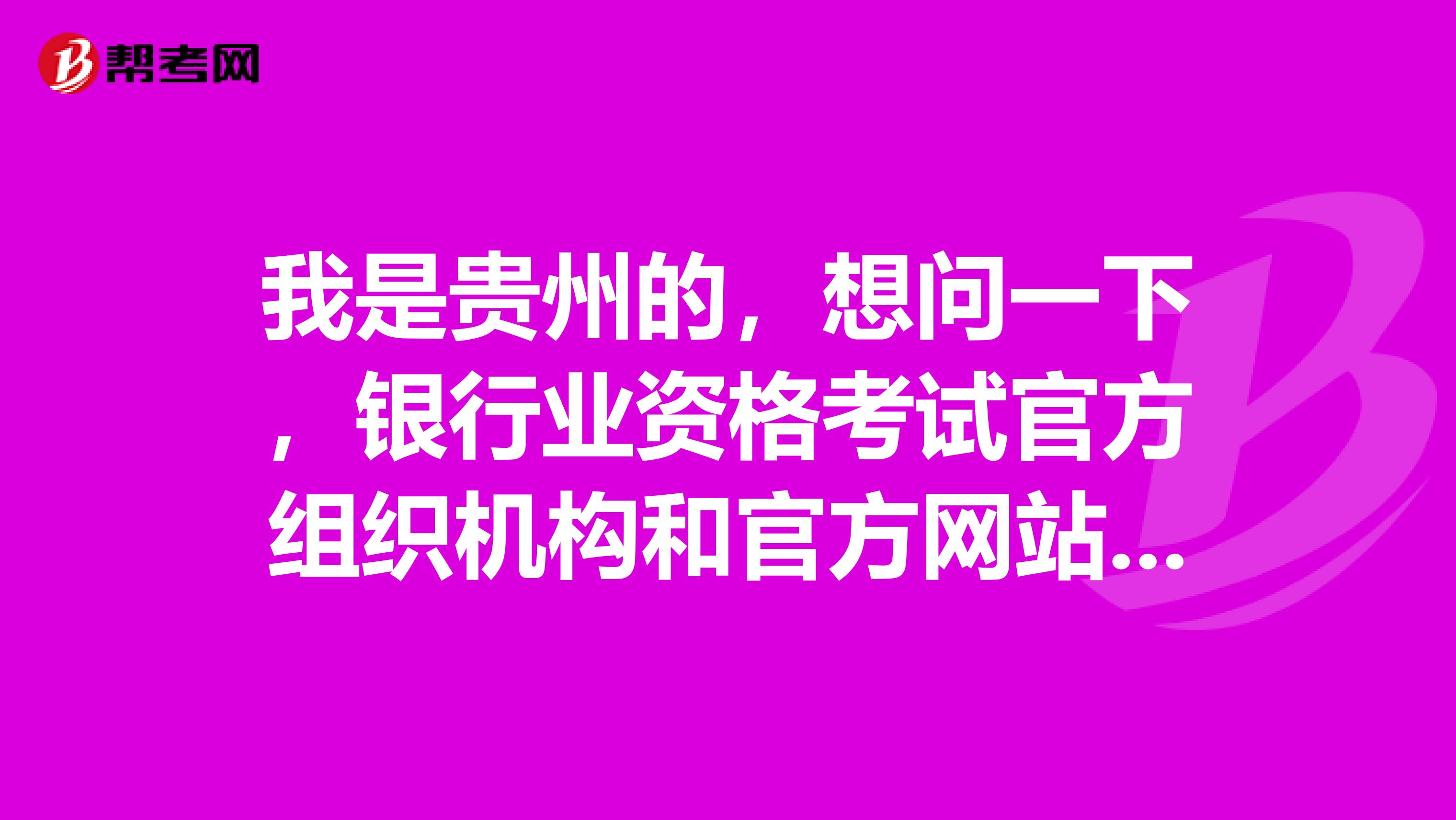 我是贵州的,想问一下,银行业资格考试官方组织机构和官方网站是什么?