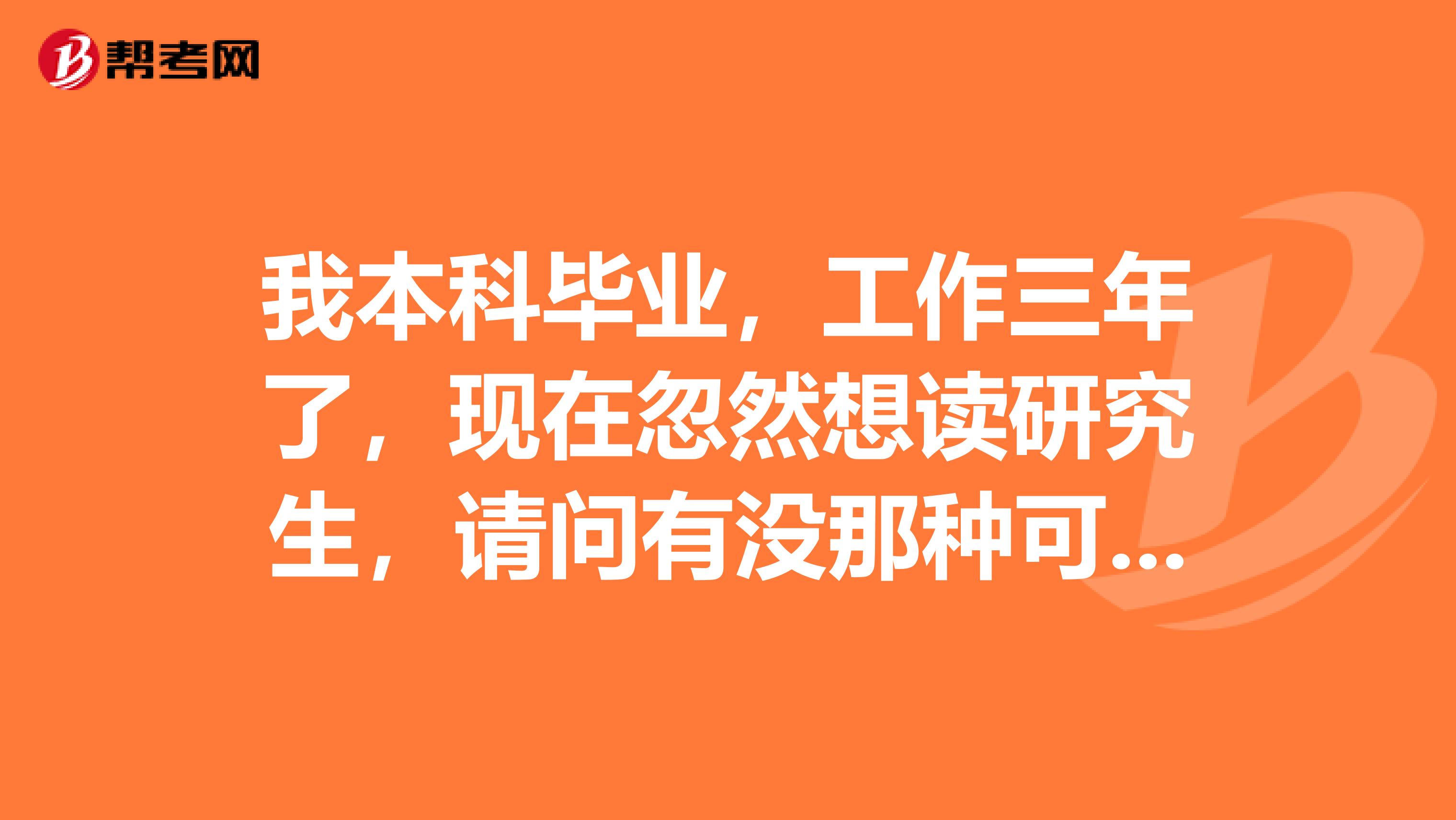 我本科毕业,工作三年了,现在忽然想读研究生,请问有没那种可边上班边读研的?
