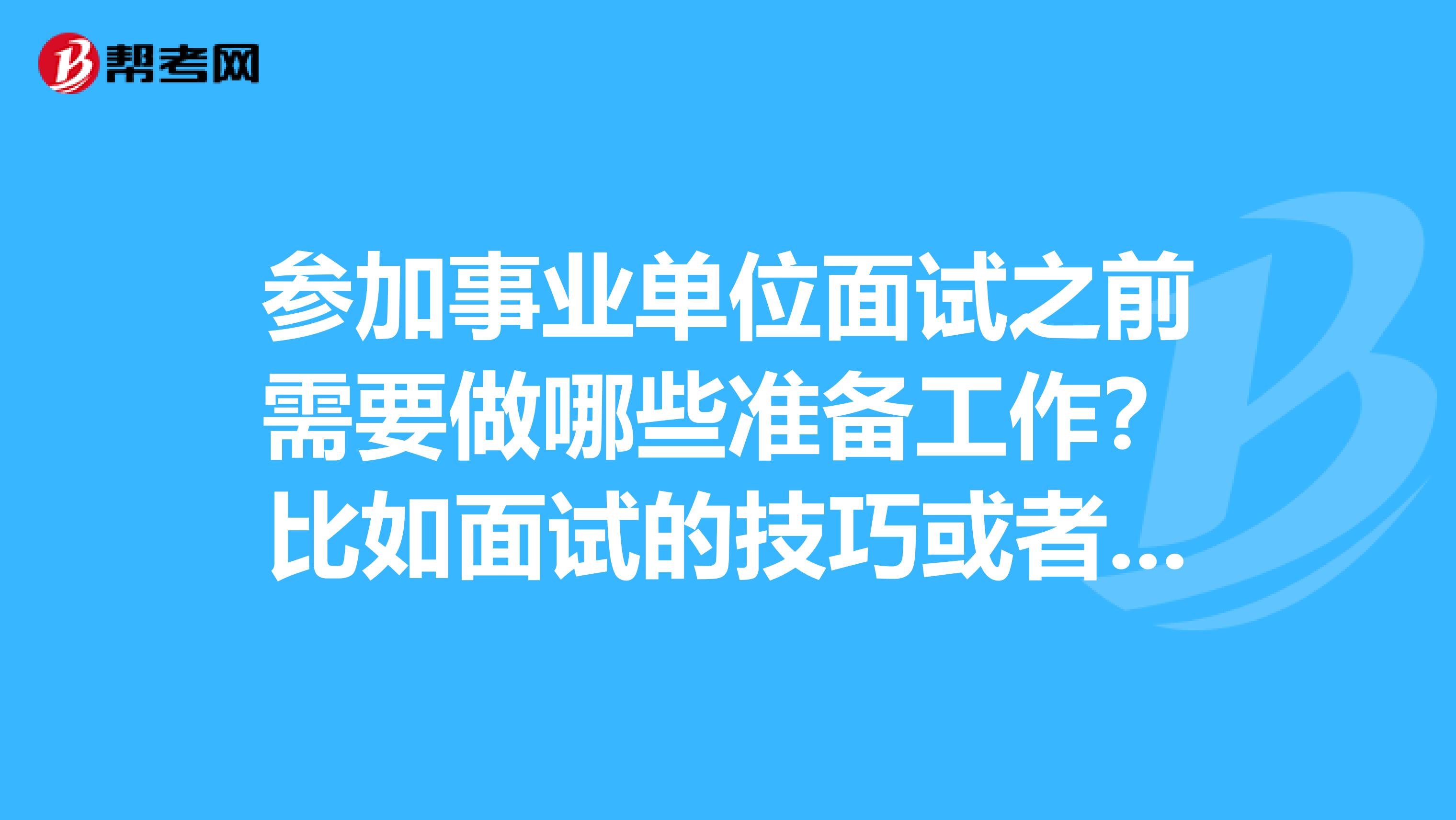 参加事业单位面试之前需要做哪些准备工作？比如面试的技巧或者模式之类。