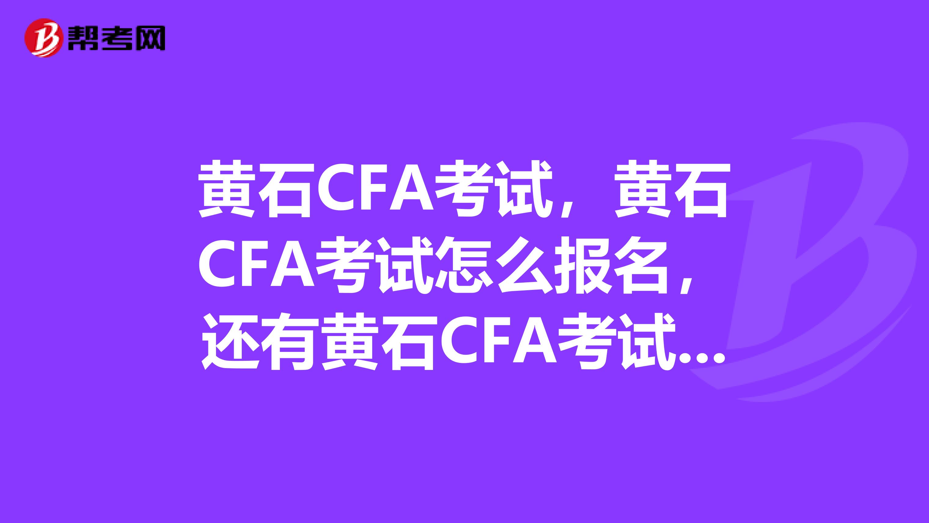 黄石CFA考试，黄石CFA考试怎么报名，还有黄石CFA考试时间是多少，求解