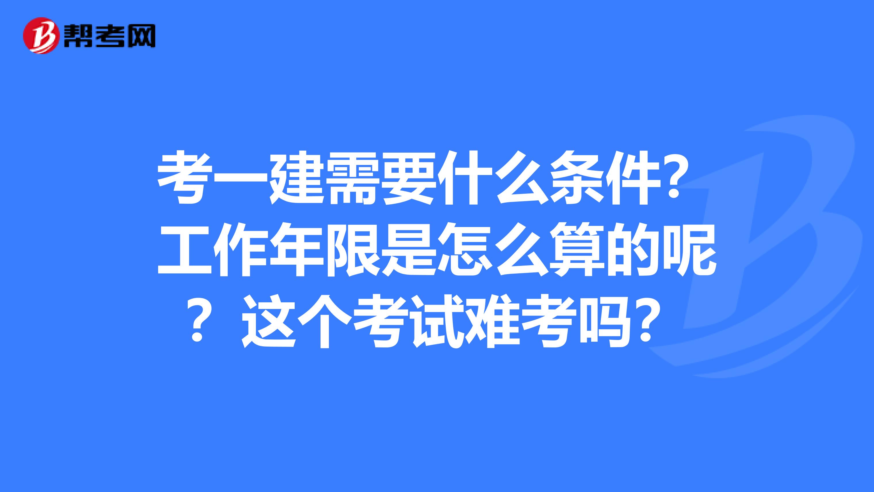 考一建需要什么条件?工作年限是怎么算的呢?这个考试难考吗?