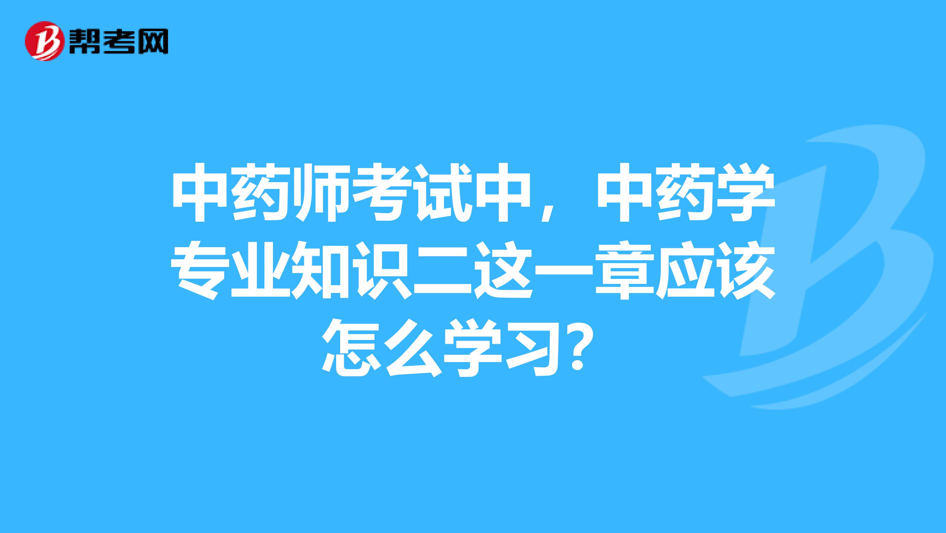 中药师考试中,中药学专业知识二这一章应该怎么学习?