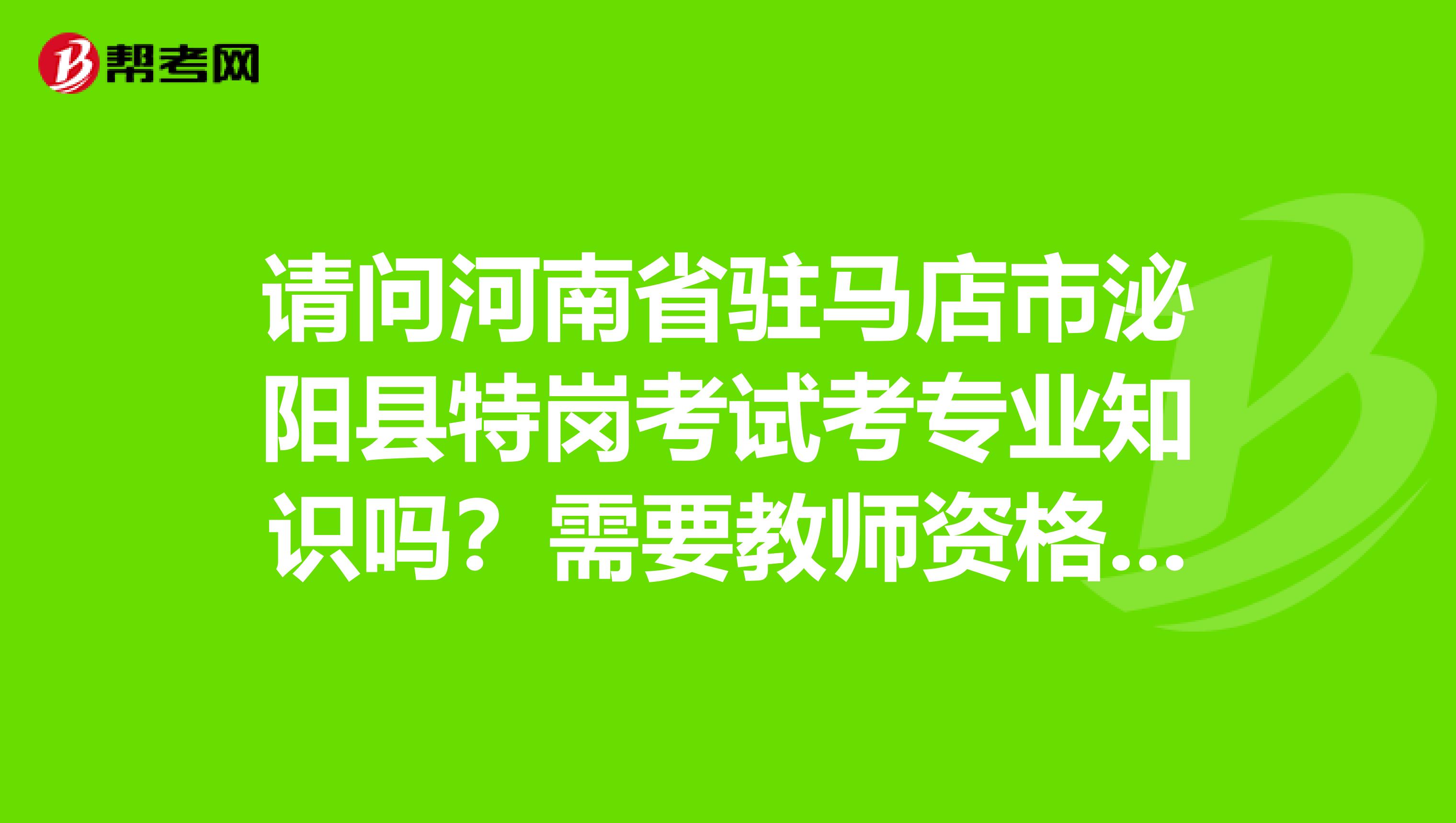 请问河南省驻马店市泌阳县特岗考试考专业知识吗？需要教师资格证吗？