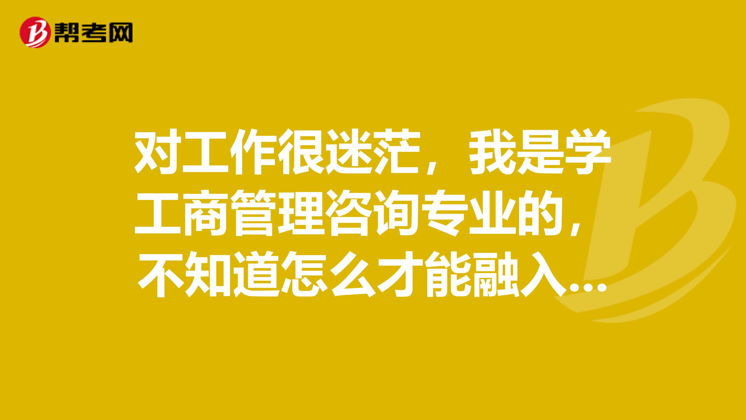 對工作很迷茫，我是學工商管理咨詢專業(yè)的，不知道怎么才能融入這個行業(yè)，求大神指教?。? class=