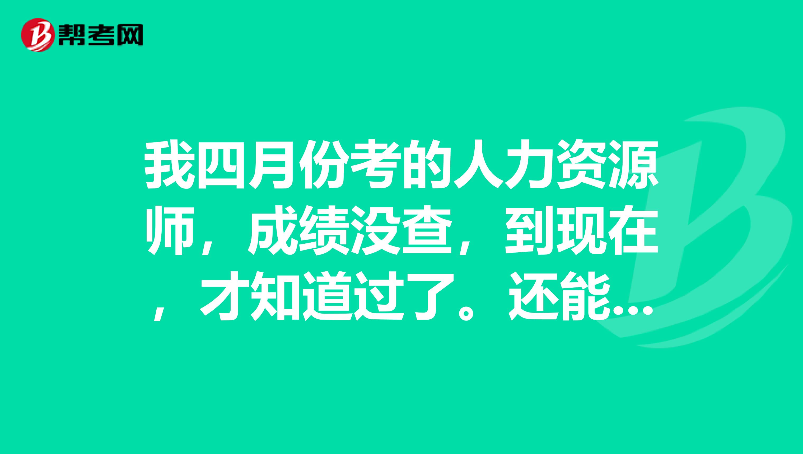 我四月份考的人力资源师，成绩没查，到现在，才知道过了。还能用么？