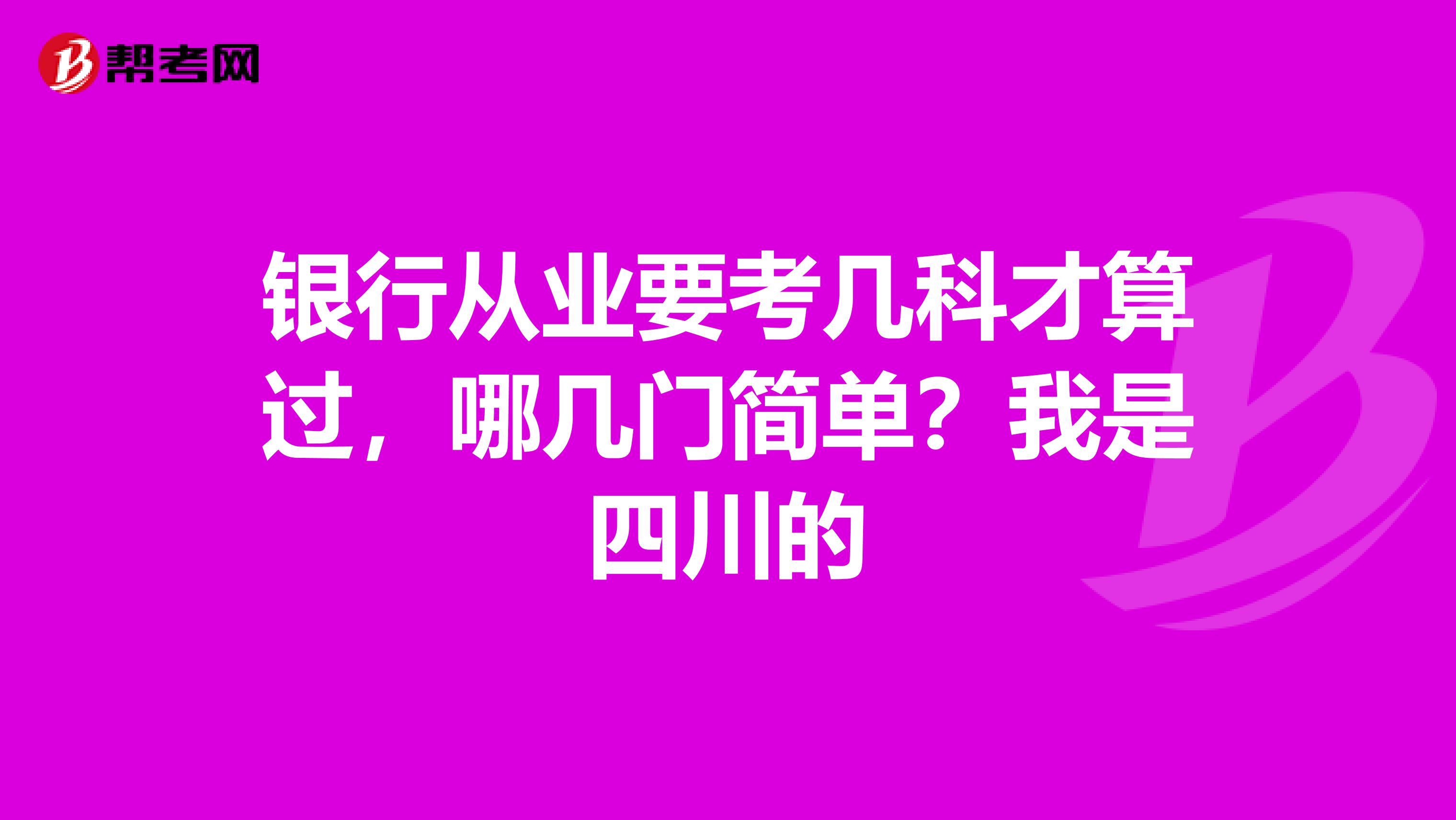 银行从业要考几科才算过，哪几门简单？我是四川的