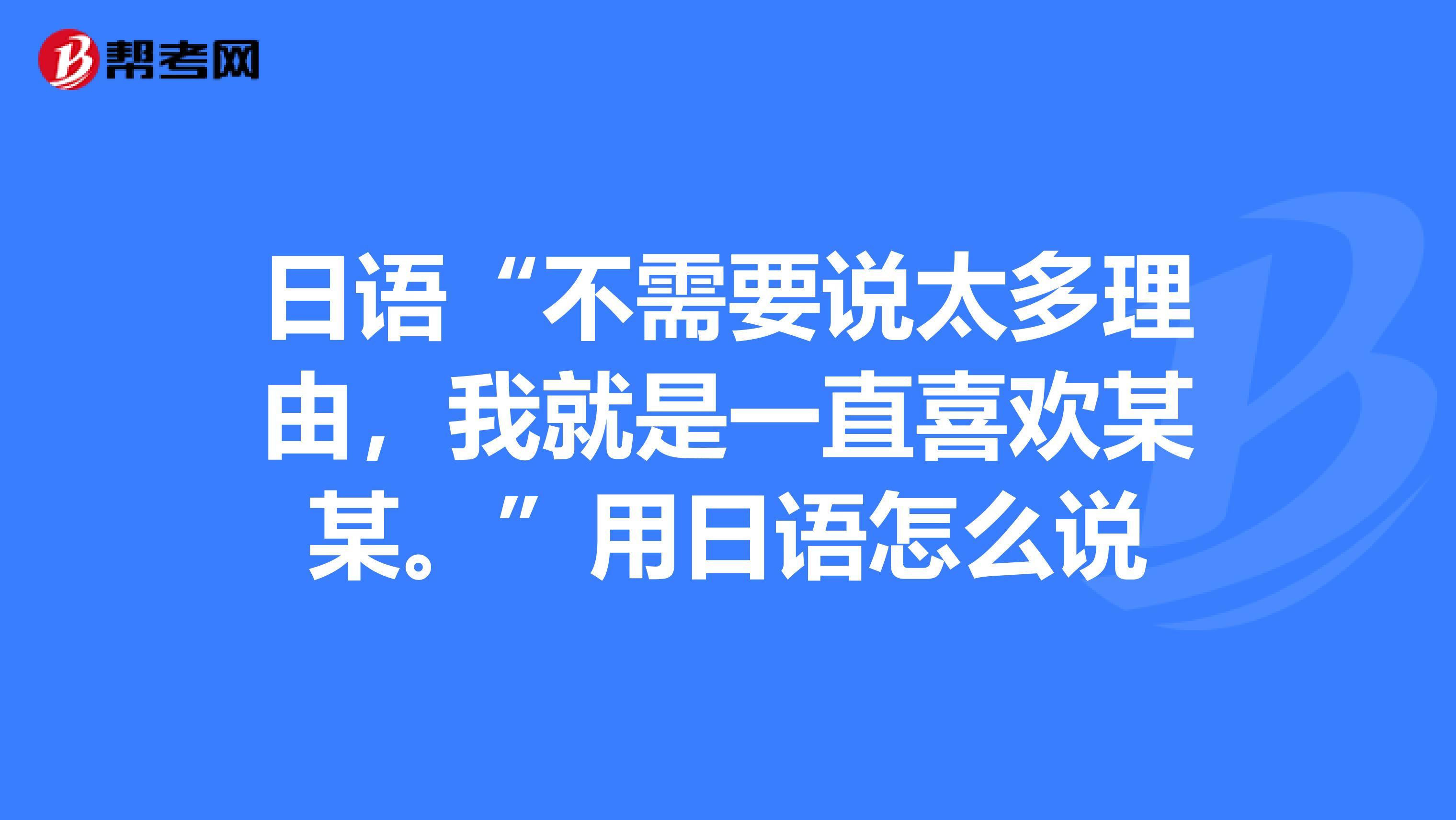 日语“不需要说太多理由，我就是一直喜欢某某。”用日语怎么说