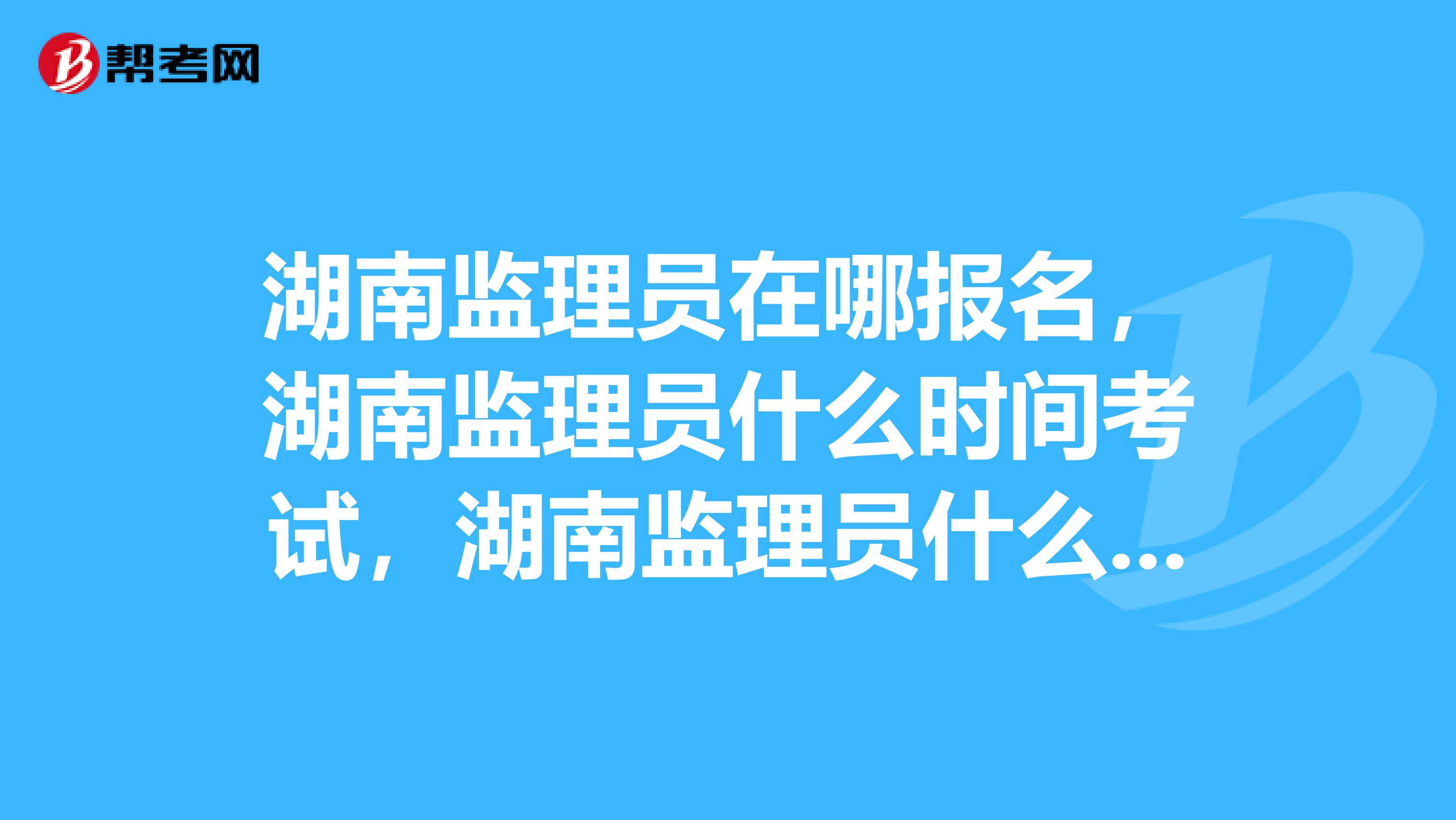 湖南监理员在哪报名，湖南监理员什么时间考试，湖南监理员什么时间报名