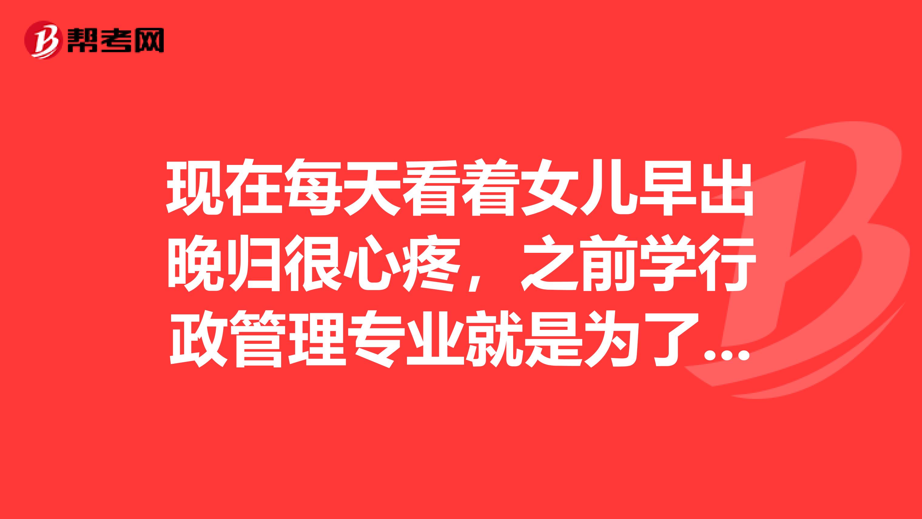 现在每天看着女儿早出晚归很心疼,之前学行政管理专业就是为了工作轻松一些,就是因为没有秘书资格证去不了大公司