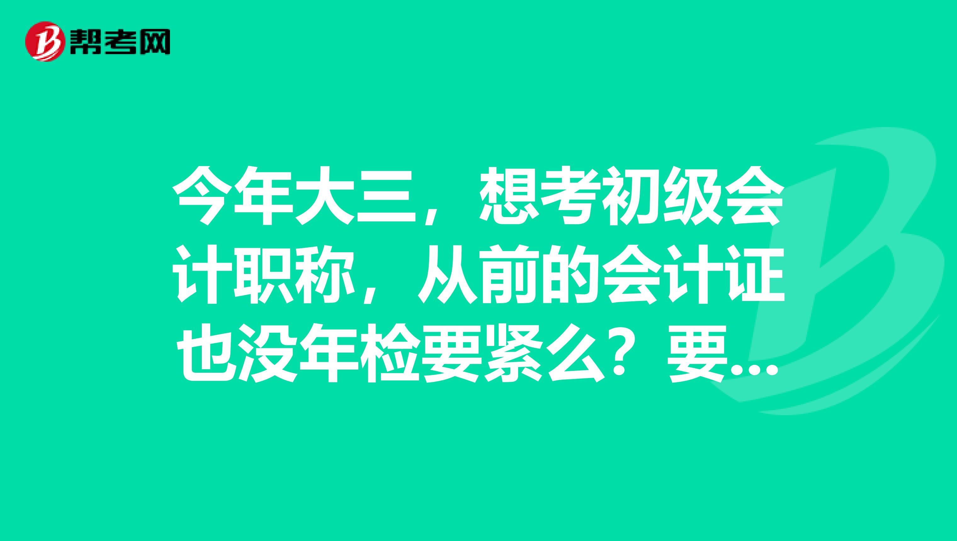 今年大三,想考初级会计职称,从前的会计证也没年检要紧么?要怎么做?