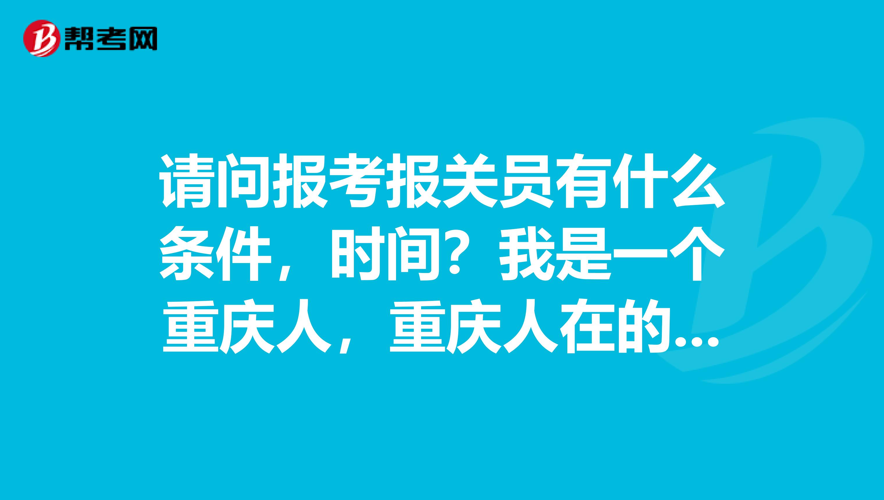 请问报考报关员有什么条件，时间？我是一个重庆人，重庆人在的给我说一下！