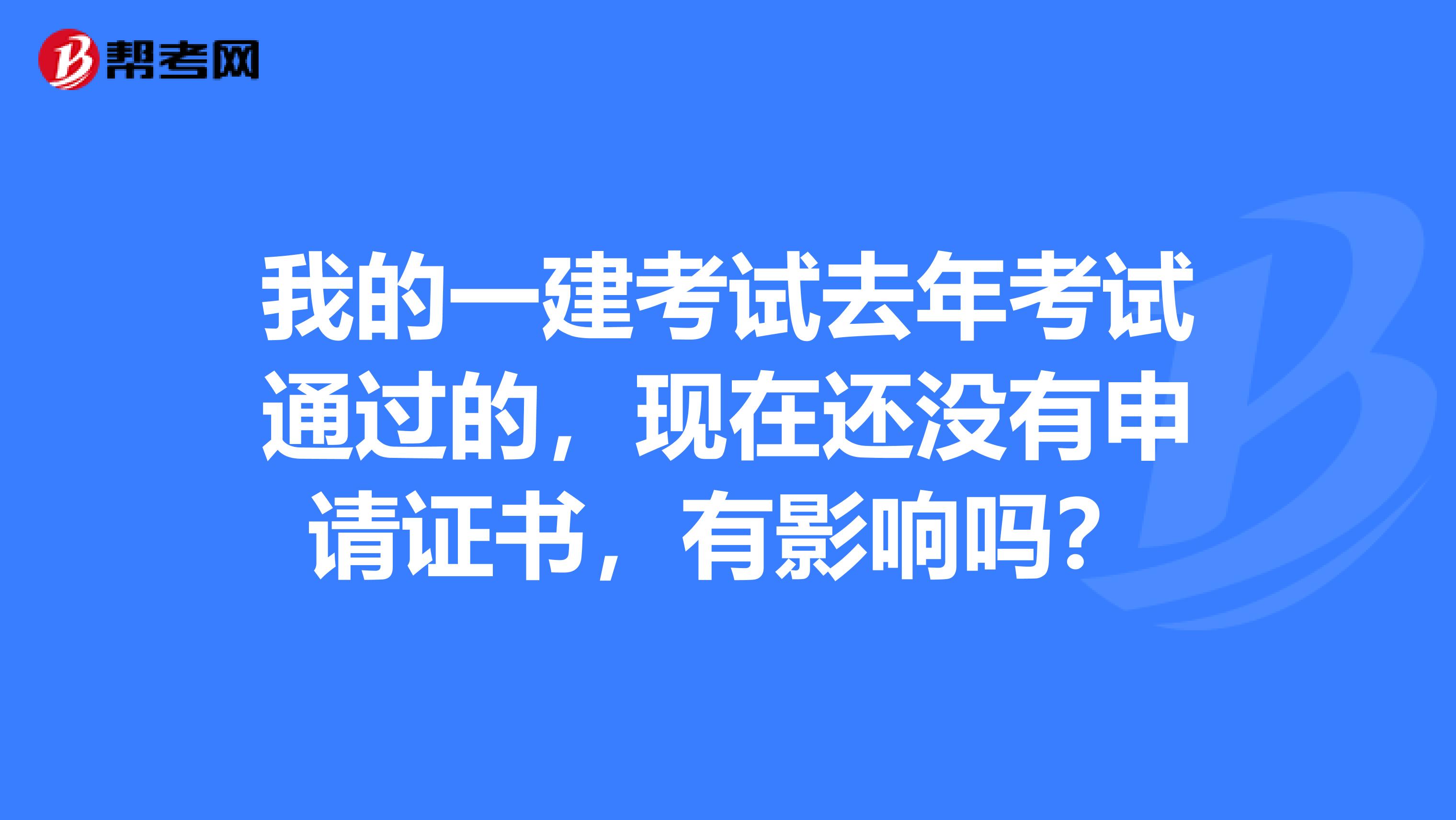 我的一建考试去年考试通过的,现在还没有申请证书,有影响吗?