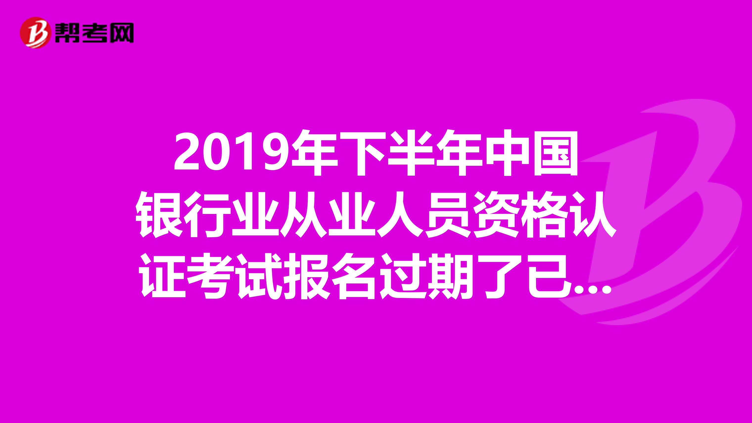 2019年下半年中国银行业从业人员资格认证考试报名过期了已付款算报名成功嘛