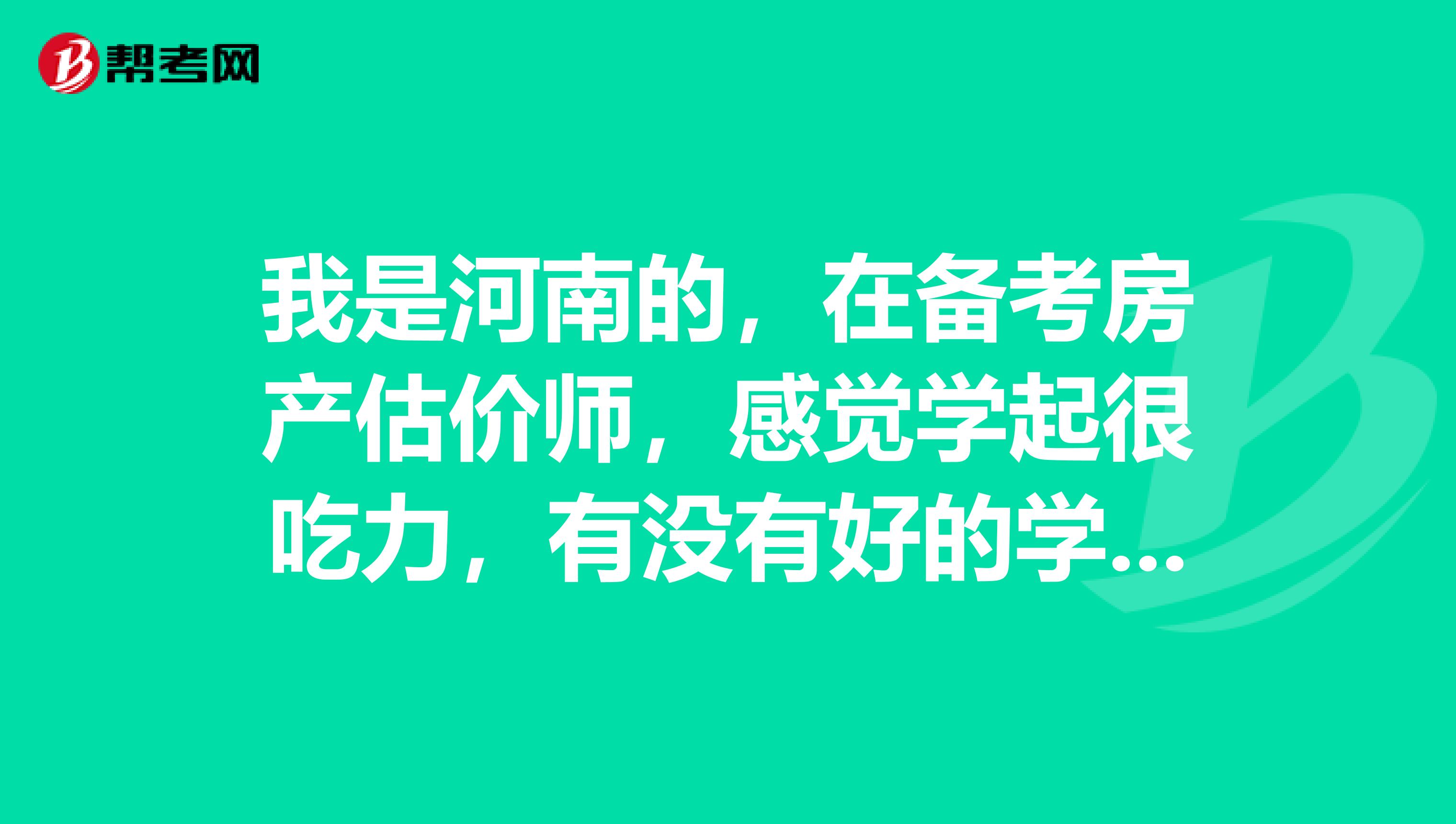 我是河南的，在备考房产估价师，感觉学起很吃力，有没有好的学习方法