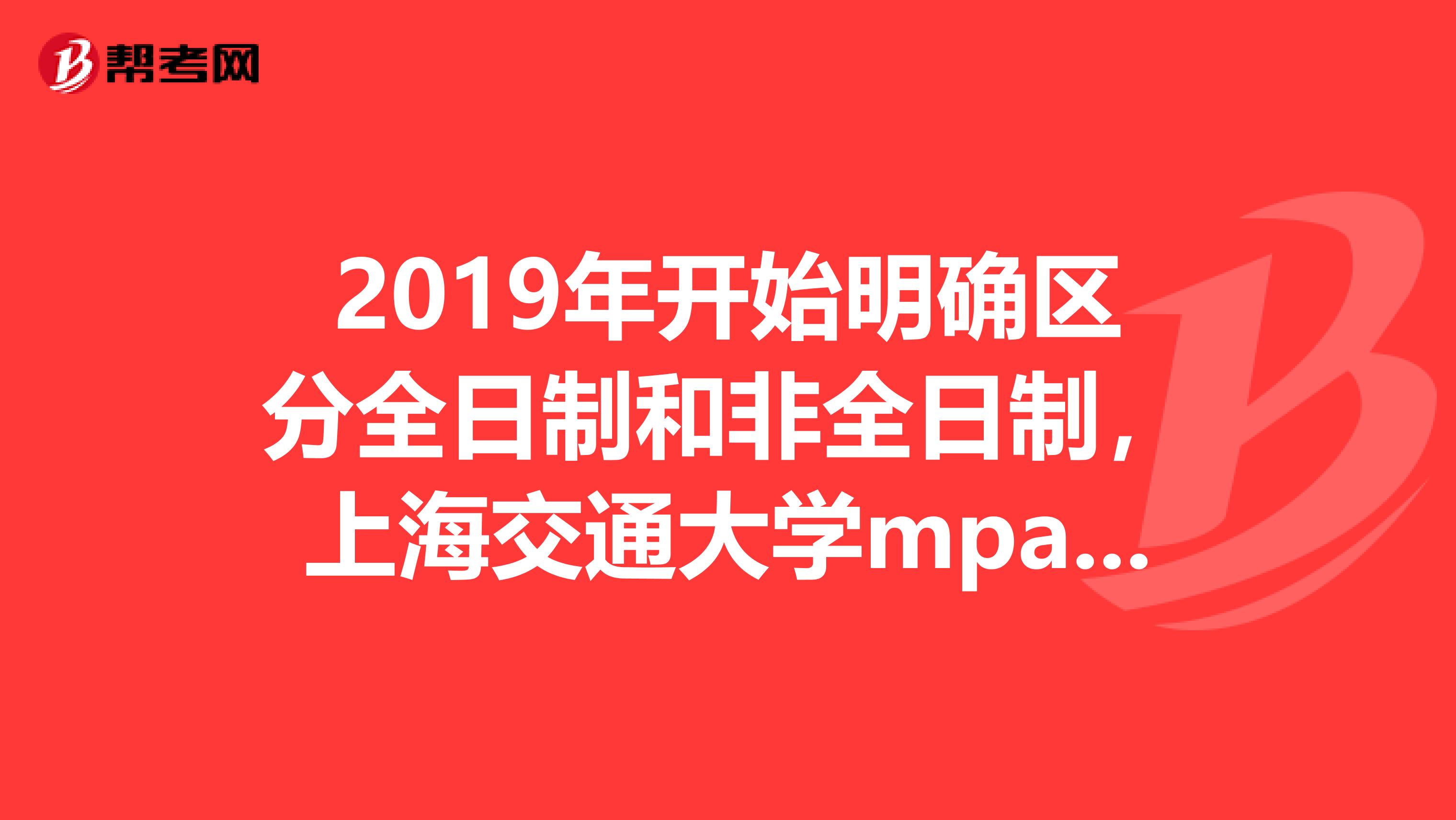 2019年开始明确区分全日制和非全日制,上海交通大学mpa全日制和非全日