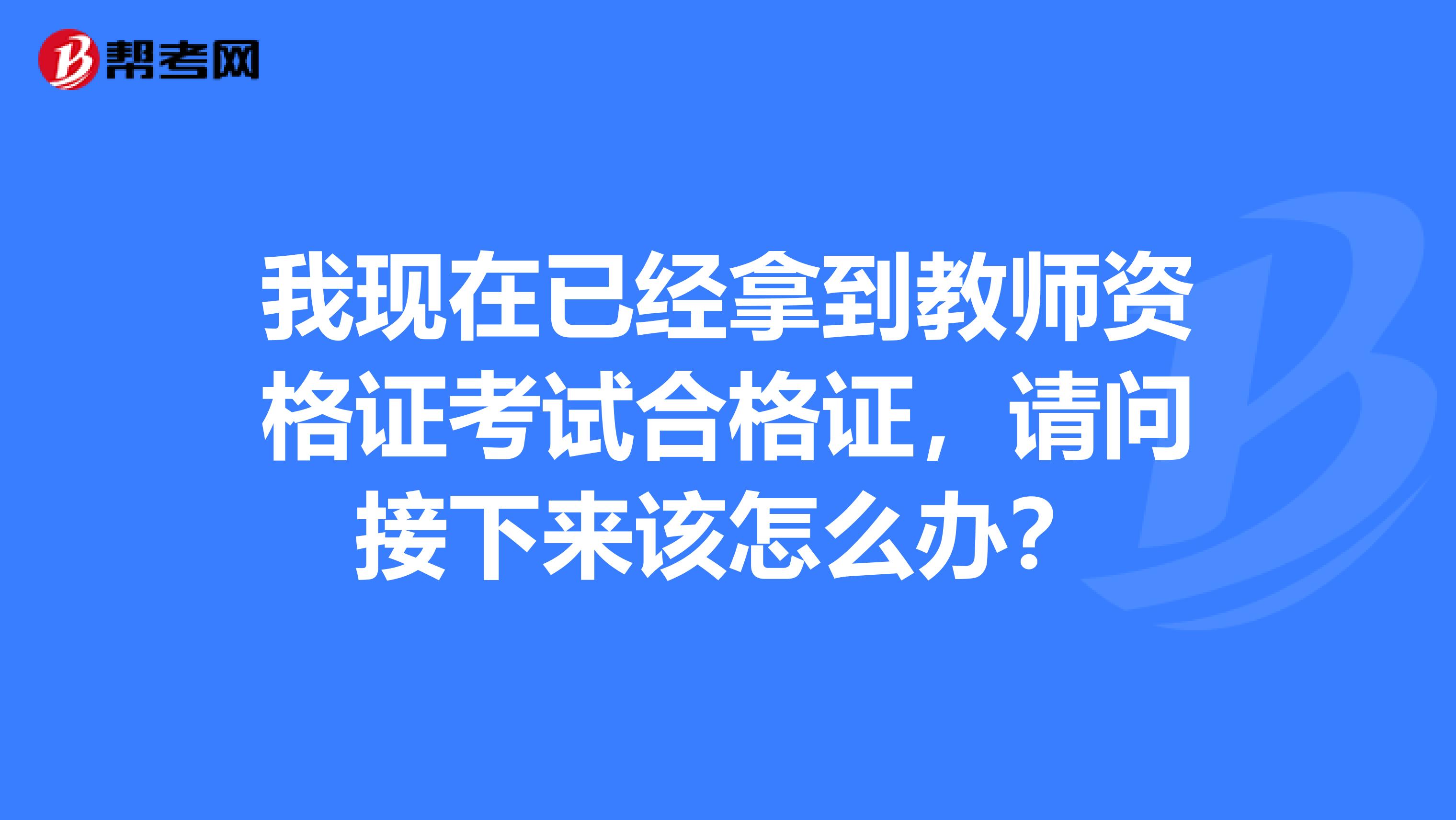 我现在已经拿到教师资格证考试合格证,请问接下来该怎么办?