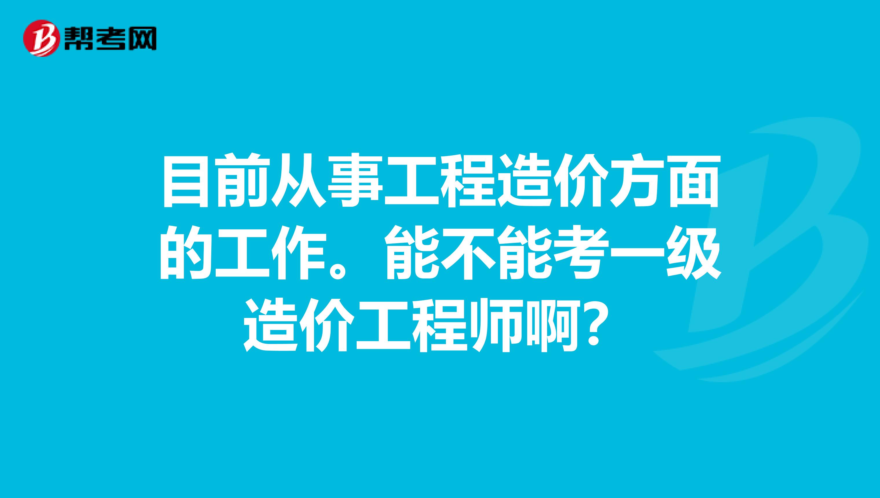 目前从事工程造价方面的工作。能不能考一级造价工程师啊？