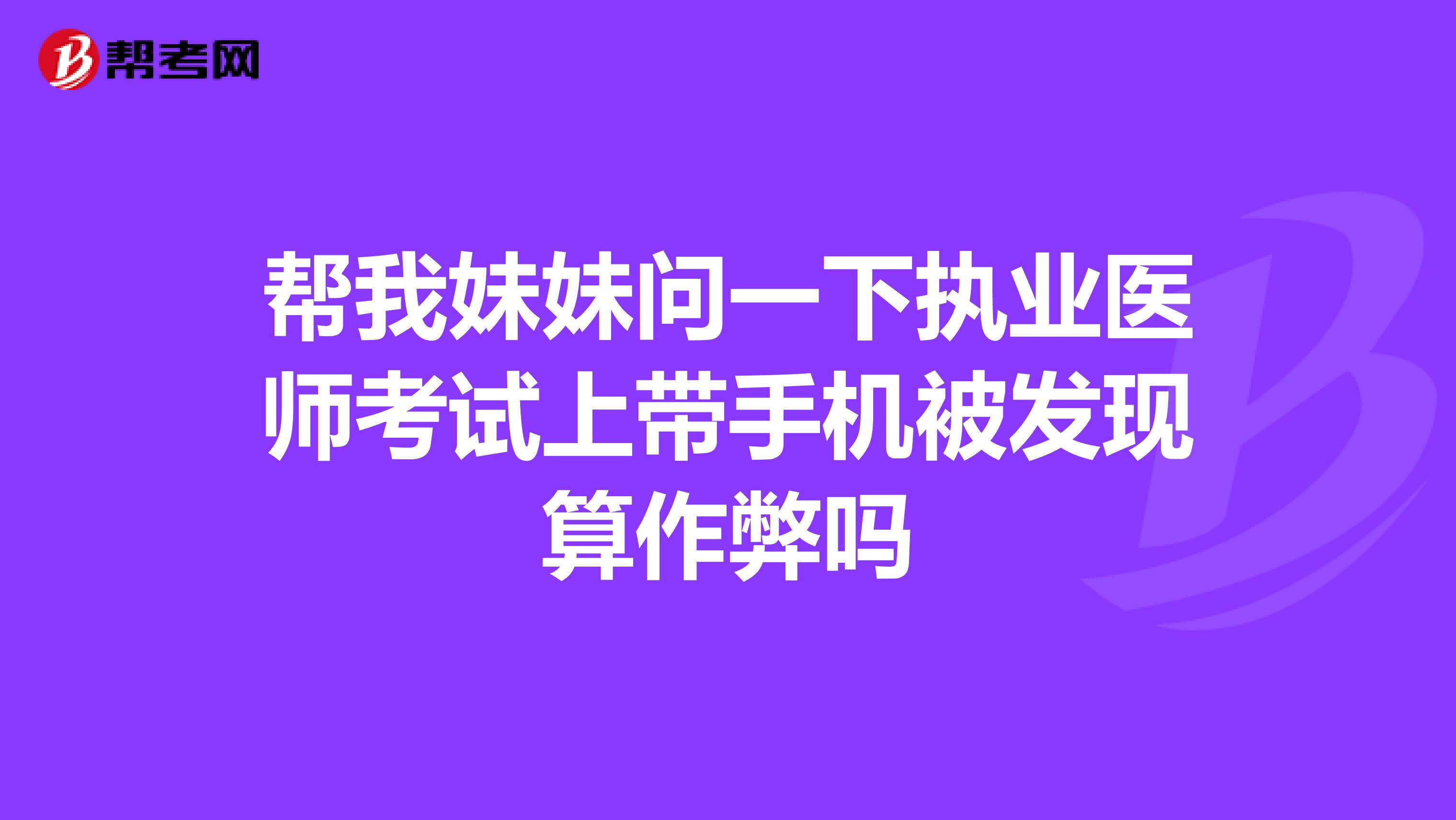 帮我妹妹问一下执业医师考试上带手机被发现算作弊吗