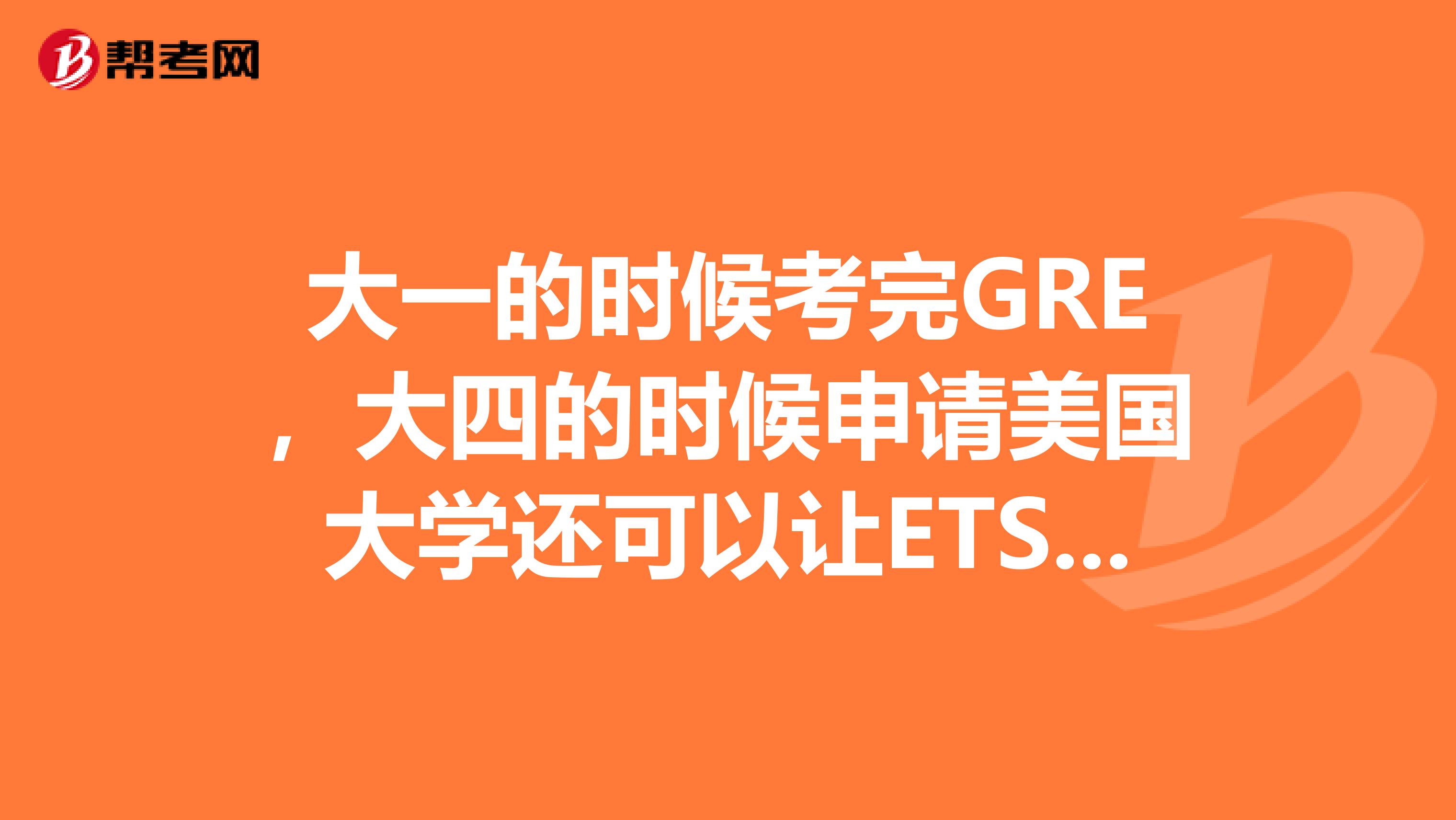 大一的时候考完GRE,大四的时候申请美国大学还可以让ETS往美国大学寄送我的GRE成绩吗?
