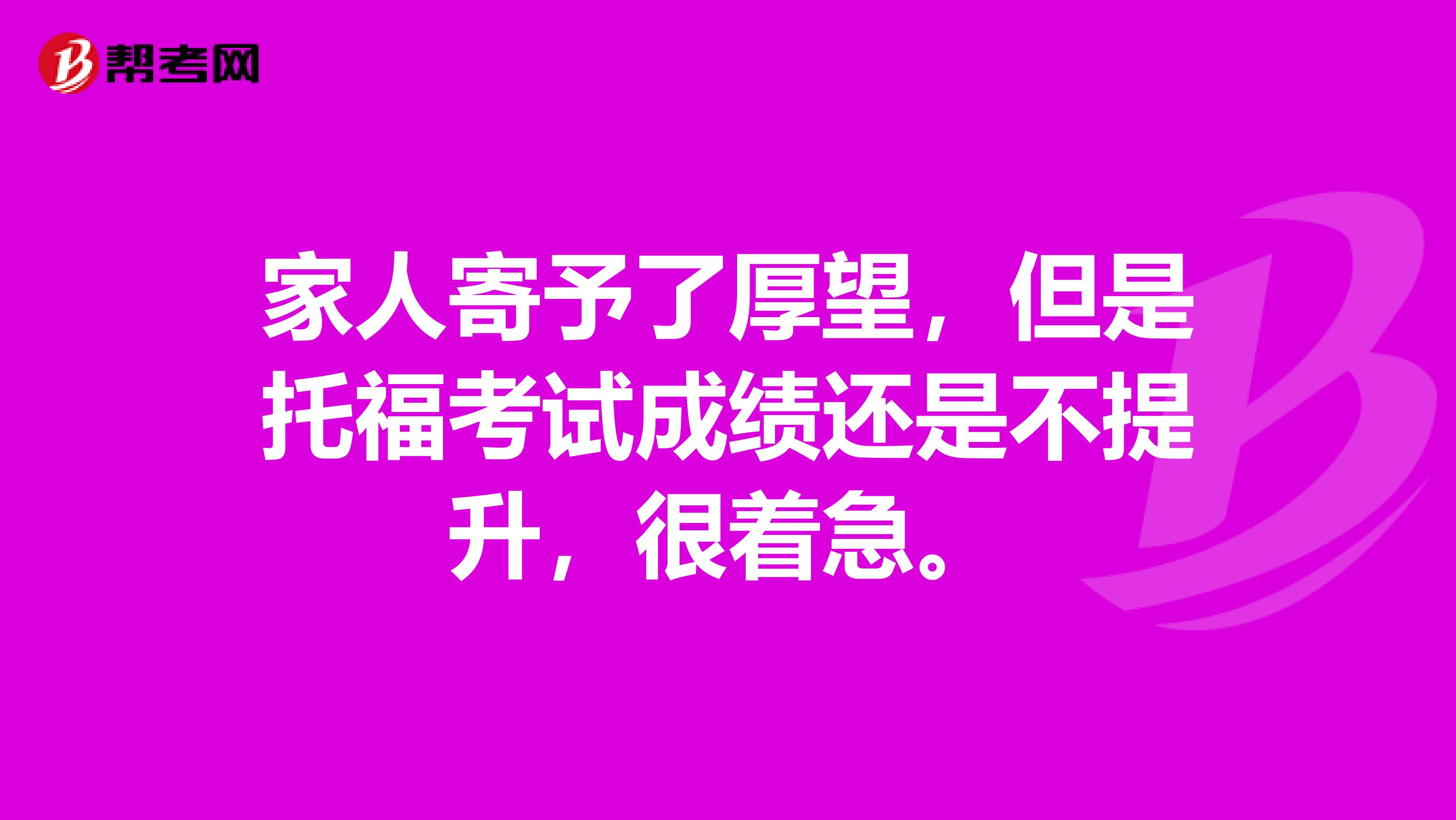 家人寄予了厚望,但是托福考试成绩还是不提升,很着急。