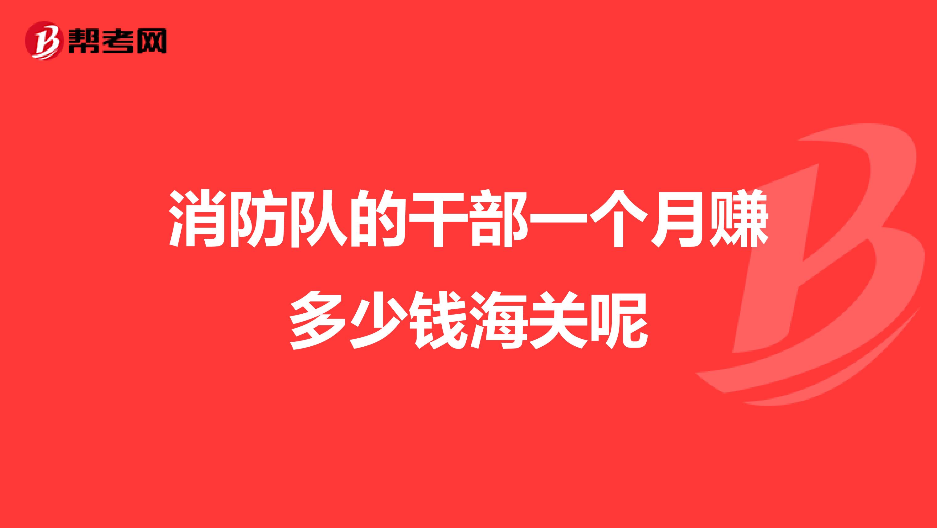 消防队的干部一个月赚多少钱海关呢