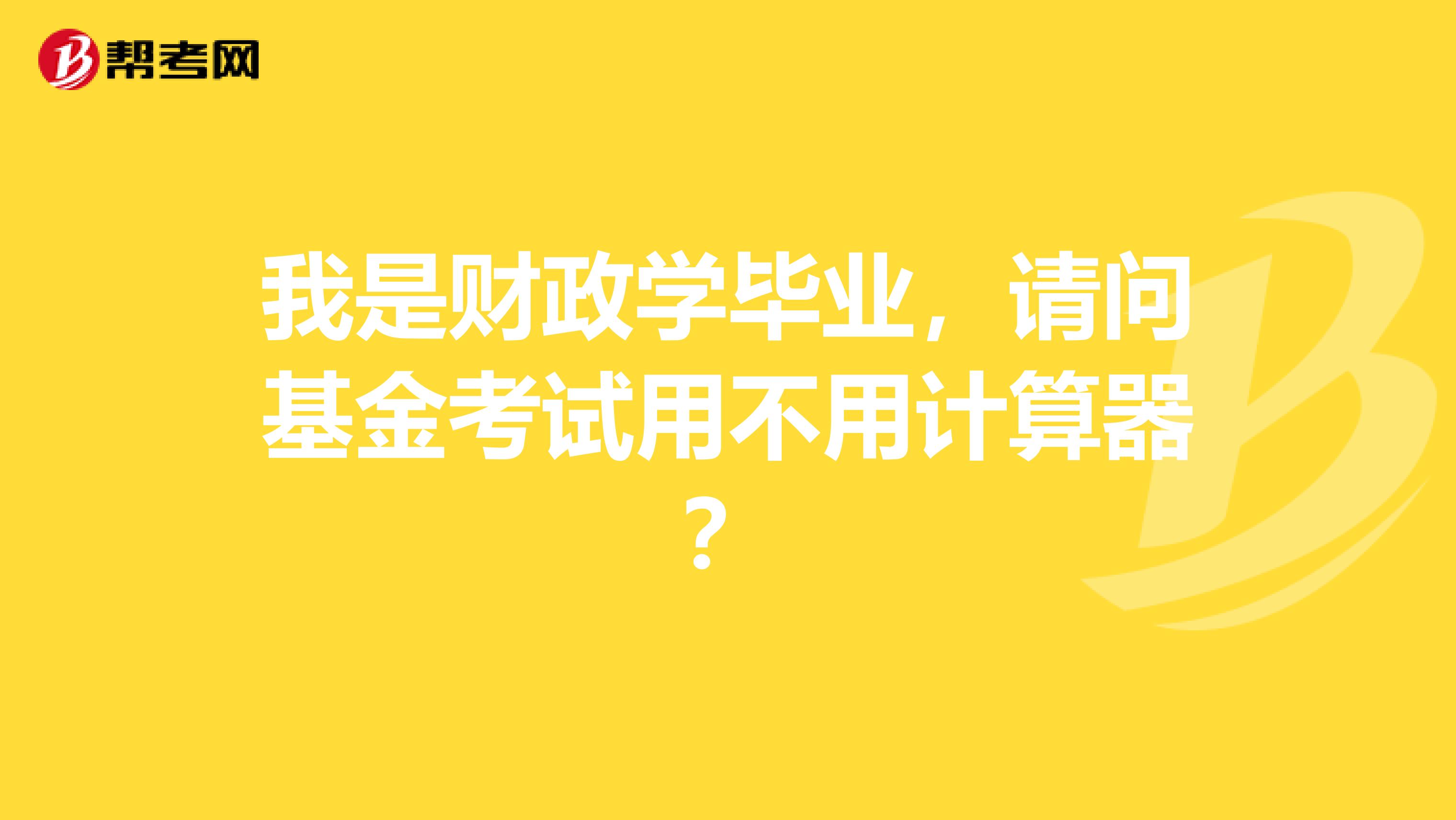 我是财政学毕业,请问基金考试用不用计算器?