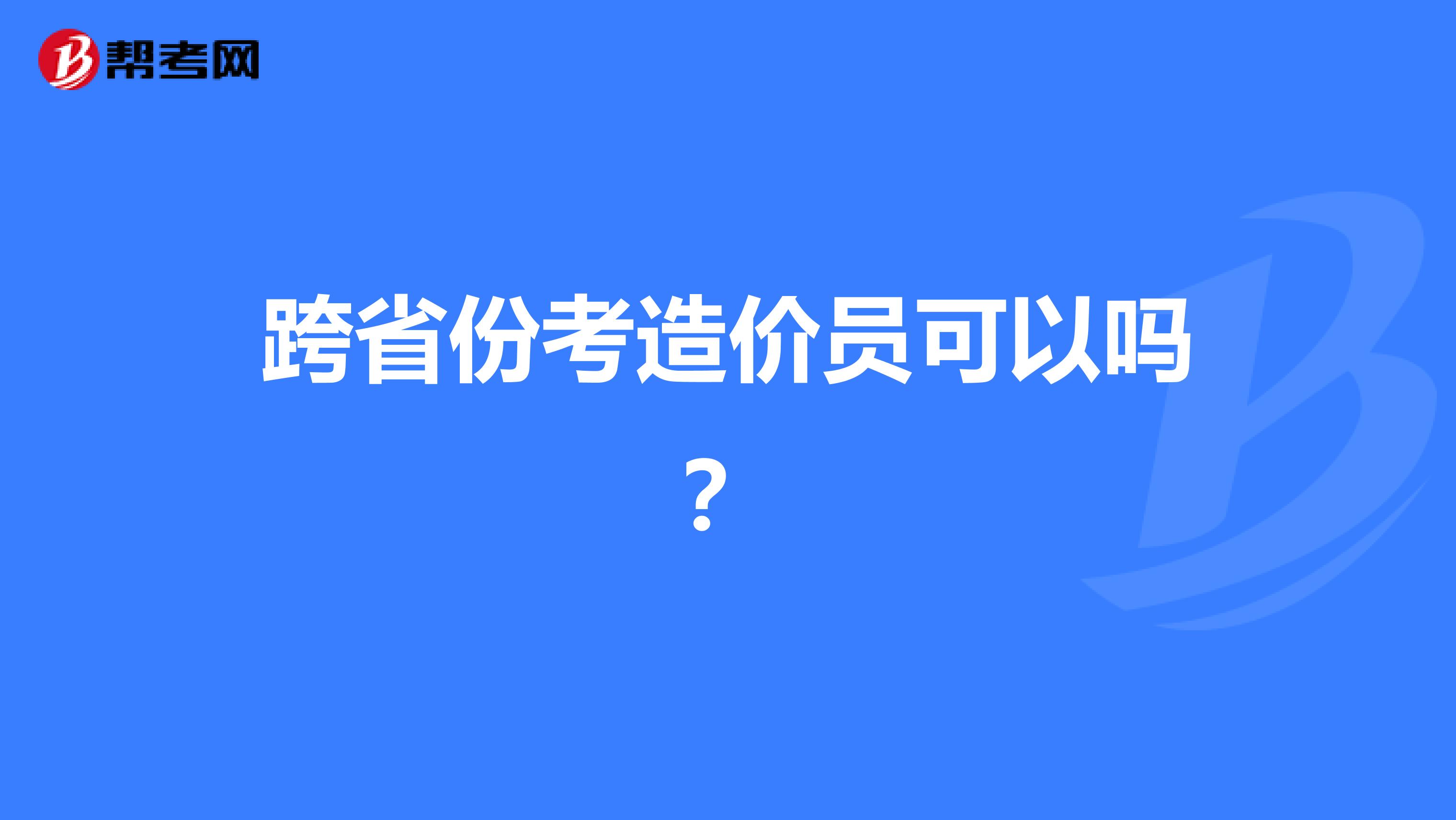 跨省份考造价员可以吗？