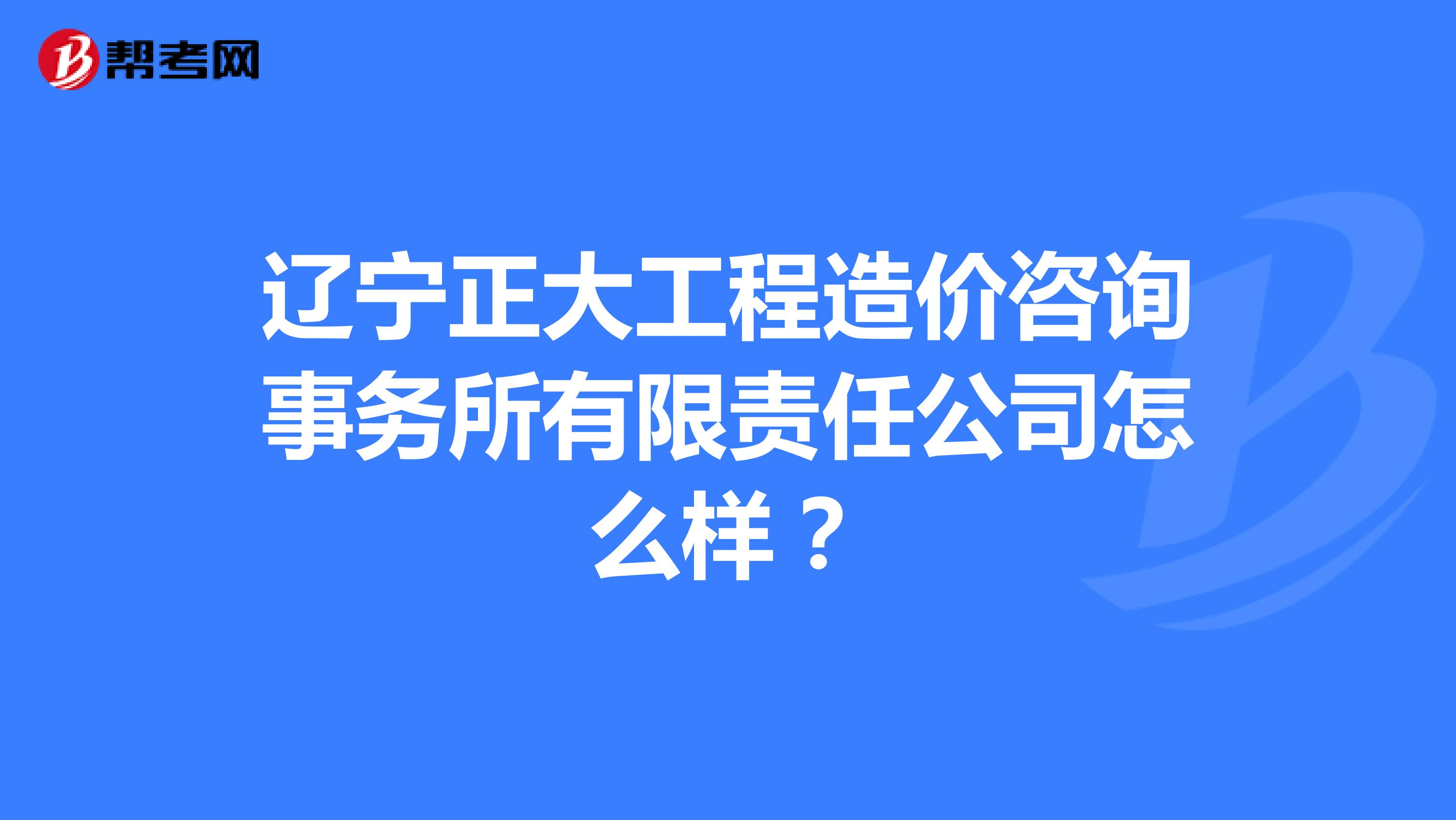 辽宁正大工程造价咨询事务所有限责任公司怎么样？