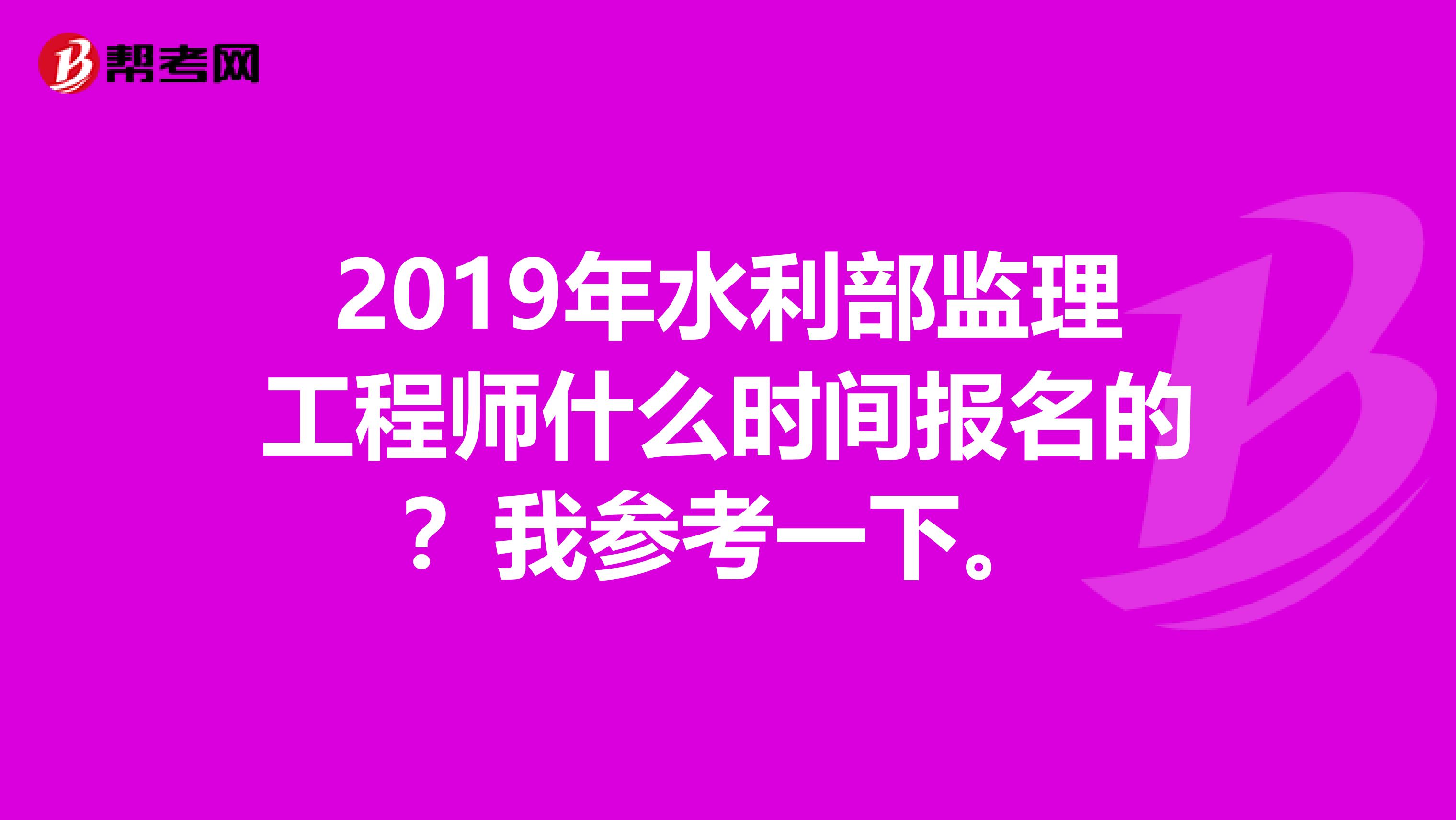 2019年水利部监理工程师什么时间报名的?我参考一下。