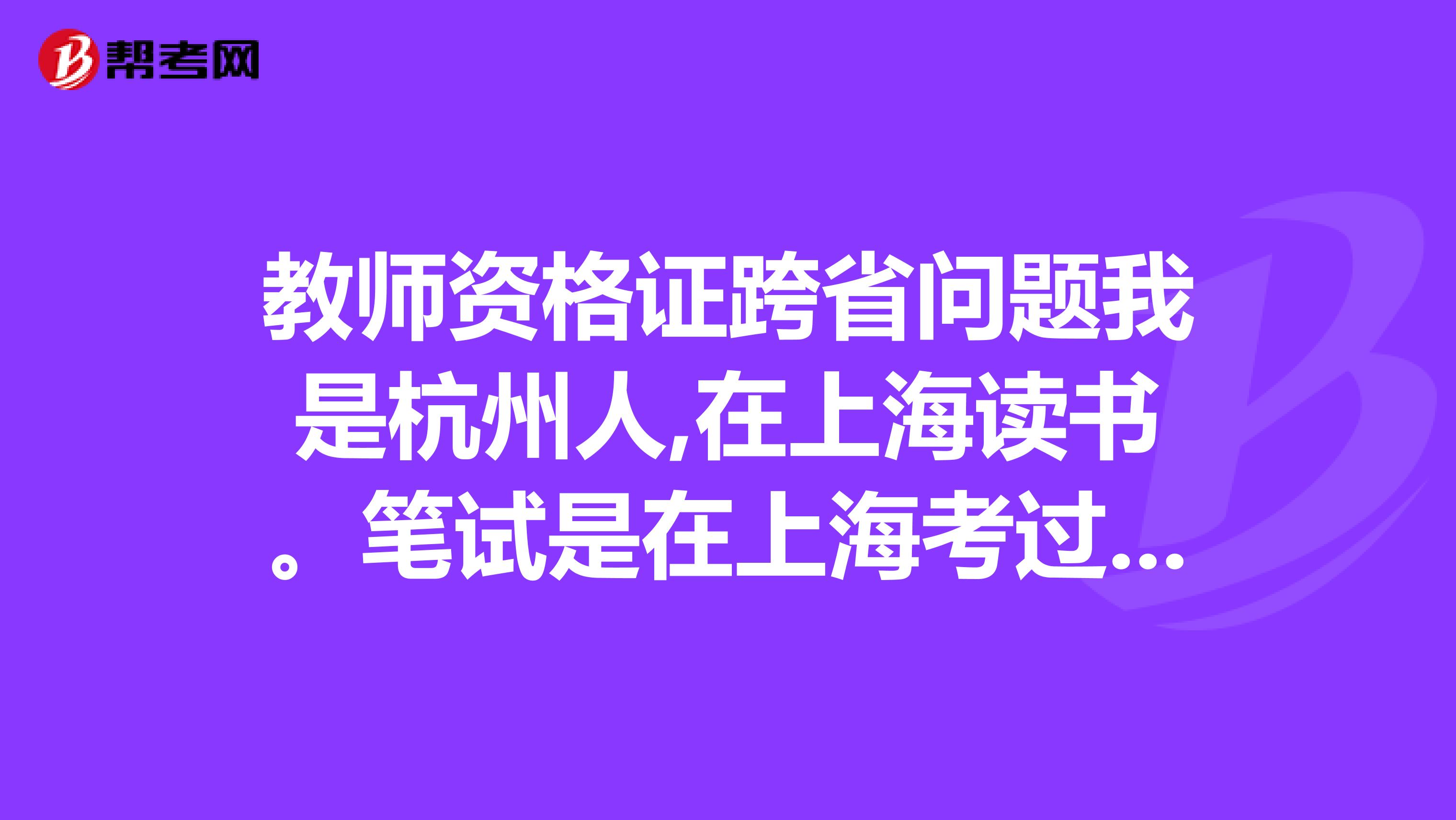 教师资格证跨省问题我是杭州人,在上海读书。笔试是在上海考过的，下半年要回杭州所以想面试在杭州考。