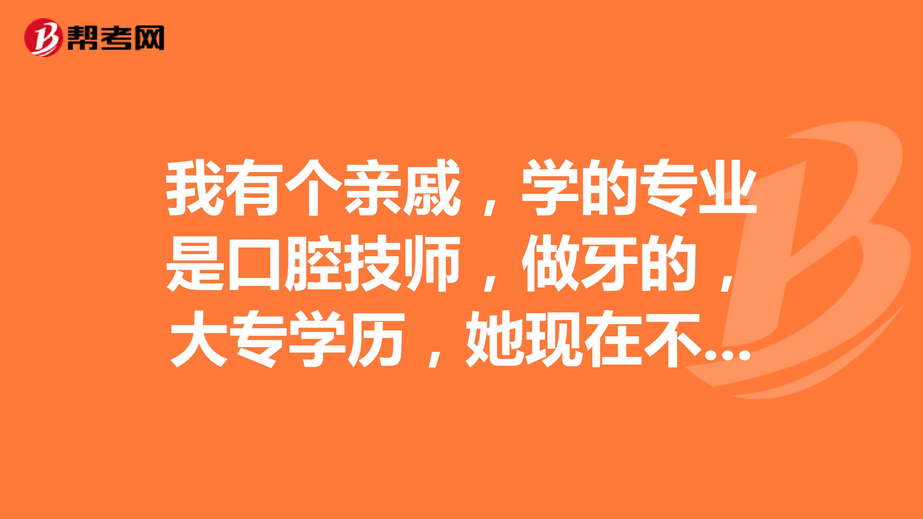 我有个亲戚,学的专业是口腔技师,做牙的,大专学历,她现在不想搞这个专业,想做口腔医师,请问有何途径?