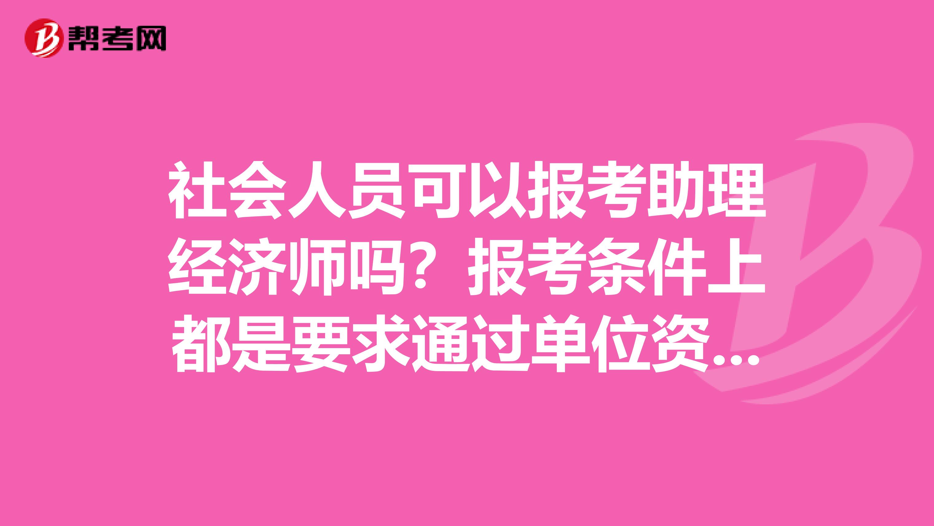 社会人员可以报考助理经济师吗?报考条件上都是要求通过单位资格审查后才能报名的。