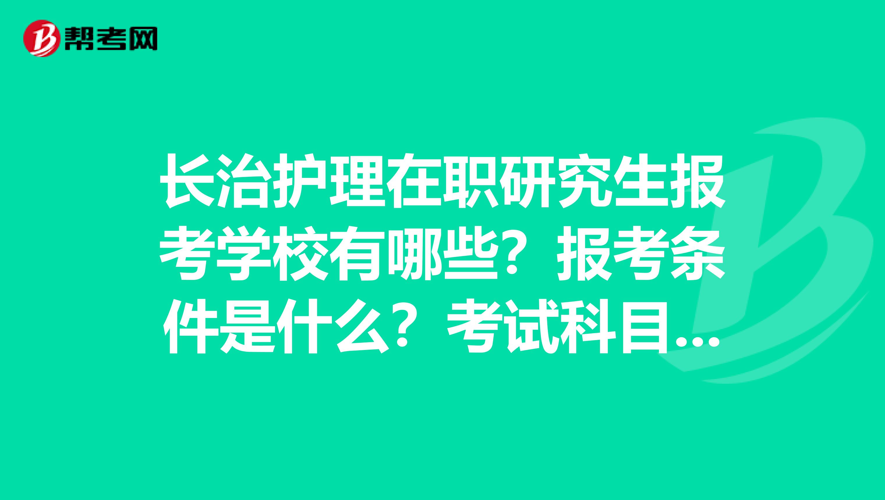 长治护理在职研究生报考学校有哪些?报考条件是什么?考试科目有哪些?