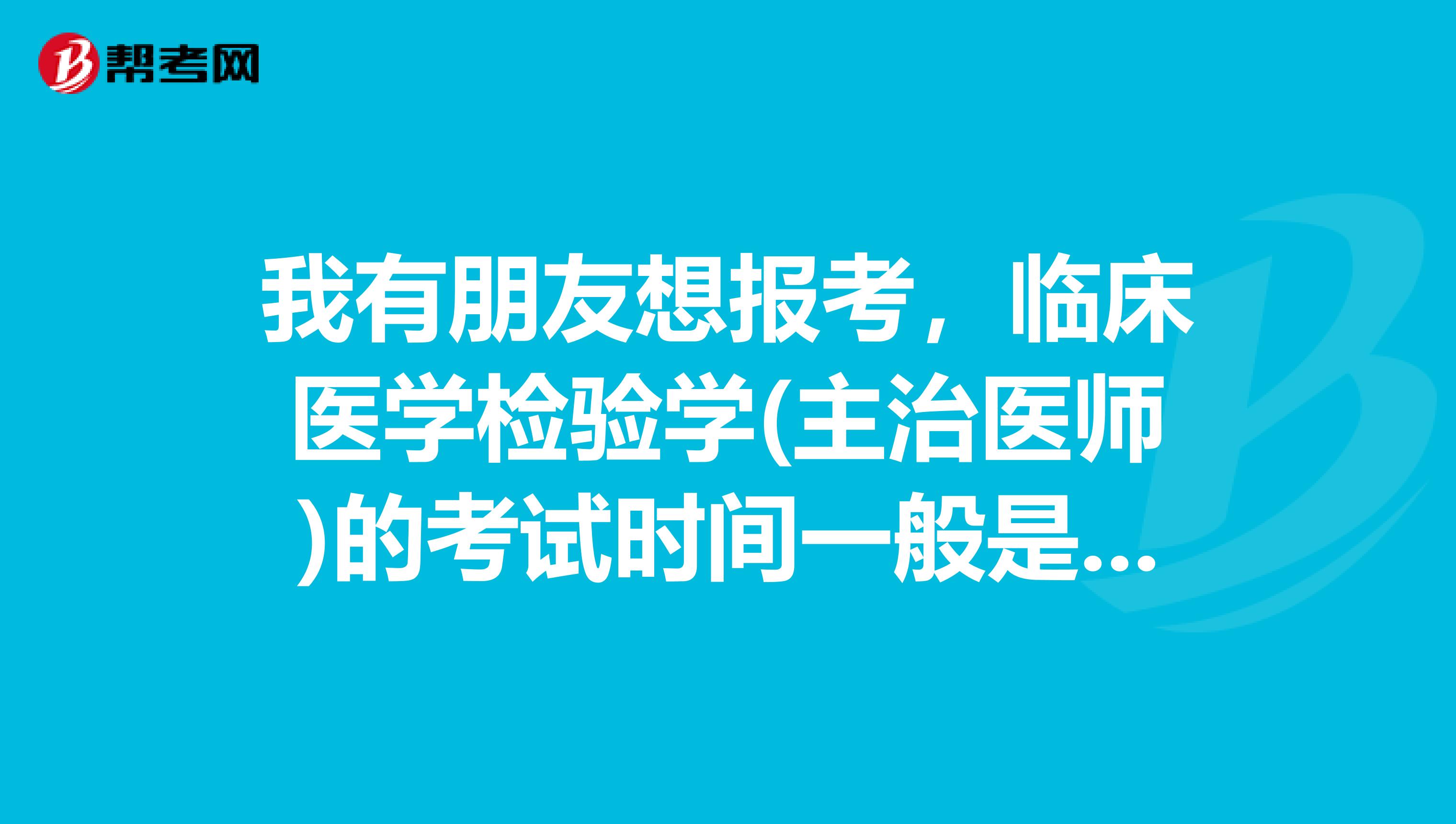 我有朋友想报考，临床医学检验学(主治医师)的考试时间一般是什么时候？