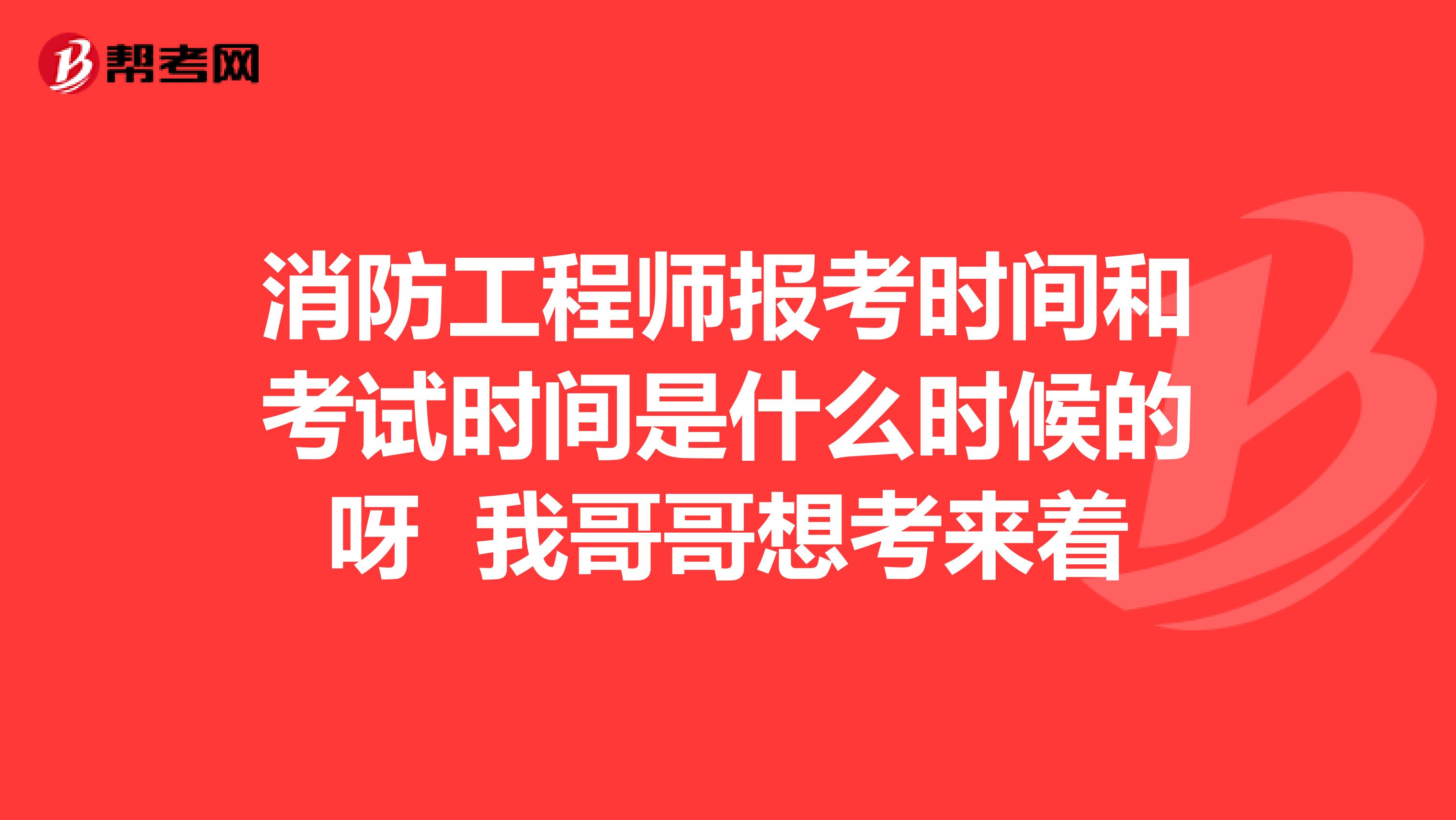消防工程师报考时间和考试时间是什么时候的呀 我哥哥想考来着