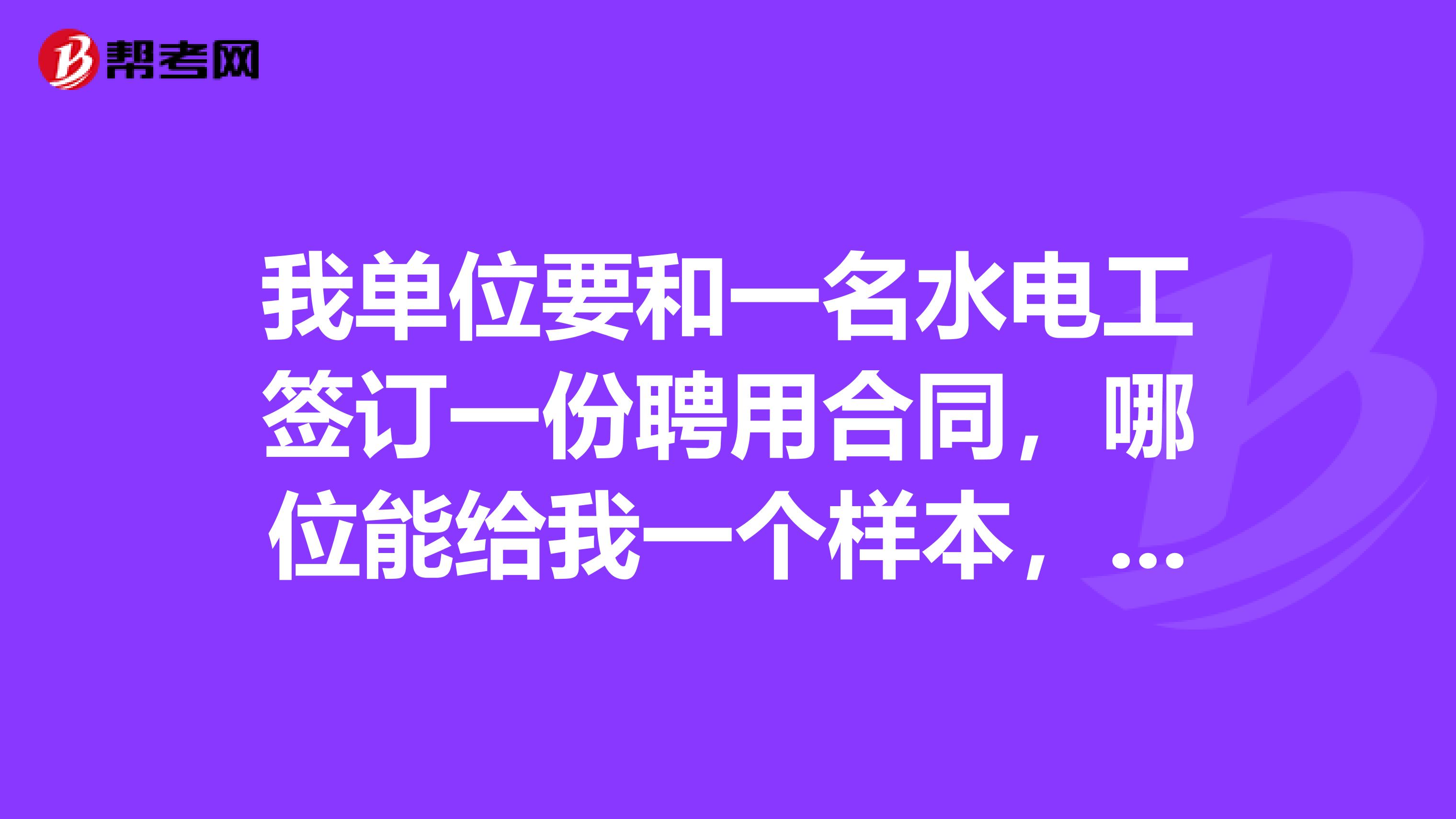 我單位要和一名水電工簽訂一份聘用合同，哪位能給我一個樣本，謝過