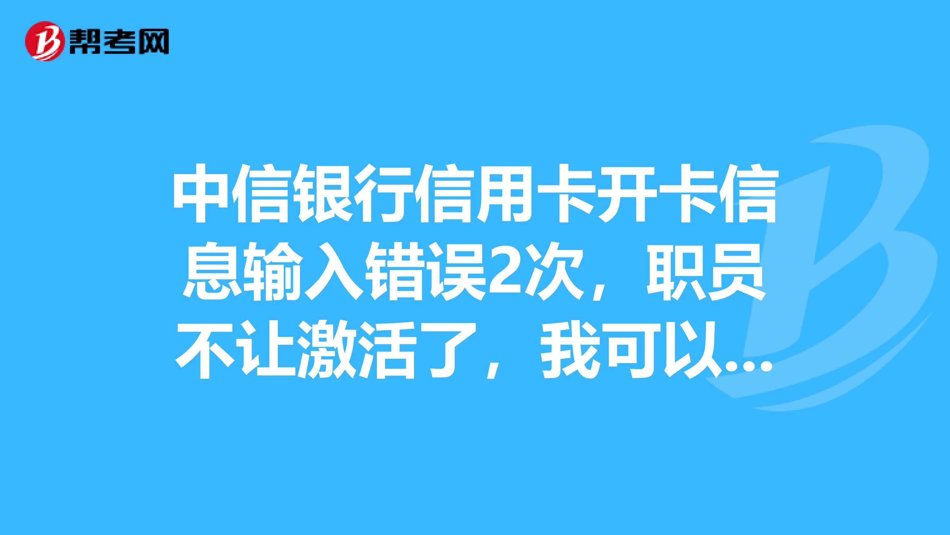 中信银行信用卡开卡信息输入错误2次，职员不让激活了，我可以再申请一张中信信用卡共享额度挽救一下吗