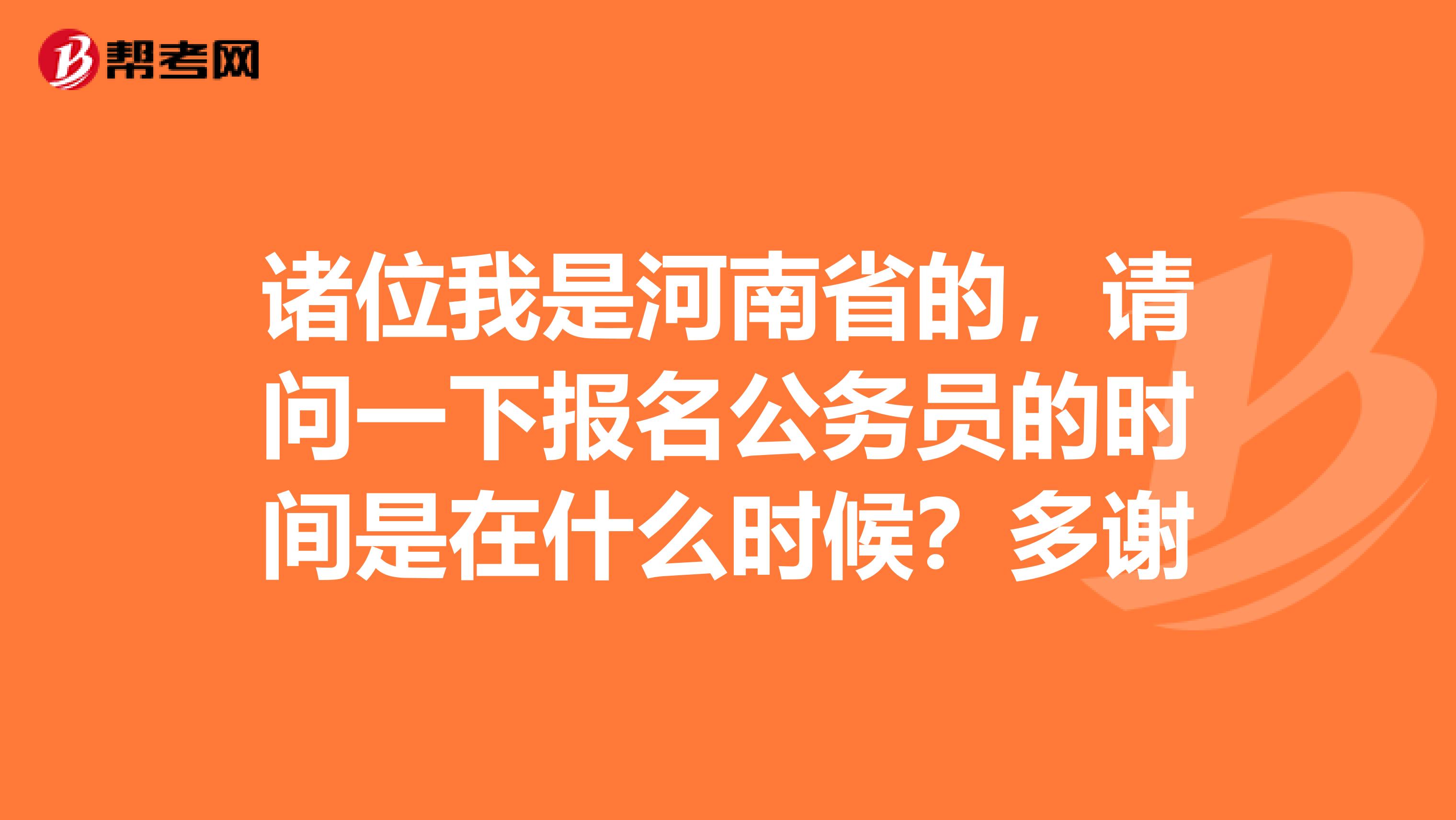 诸位我是河南省的,请问一下报名公务员的时间是在什么时候?多谢