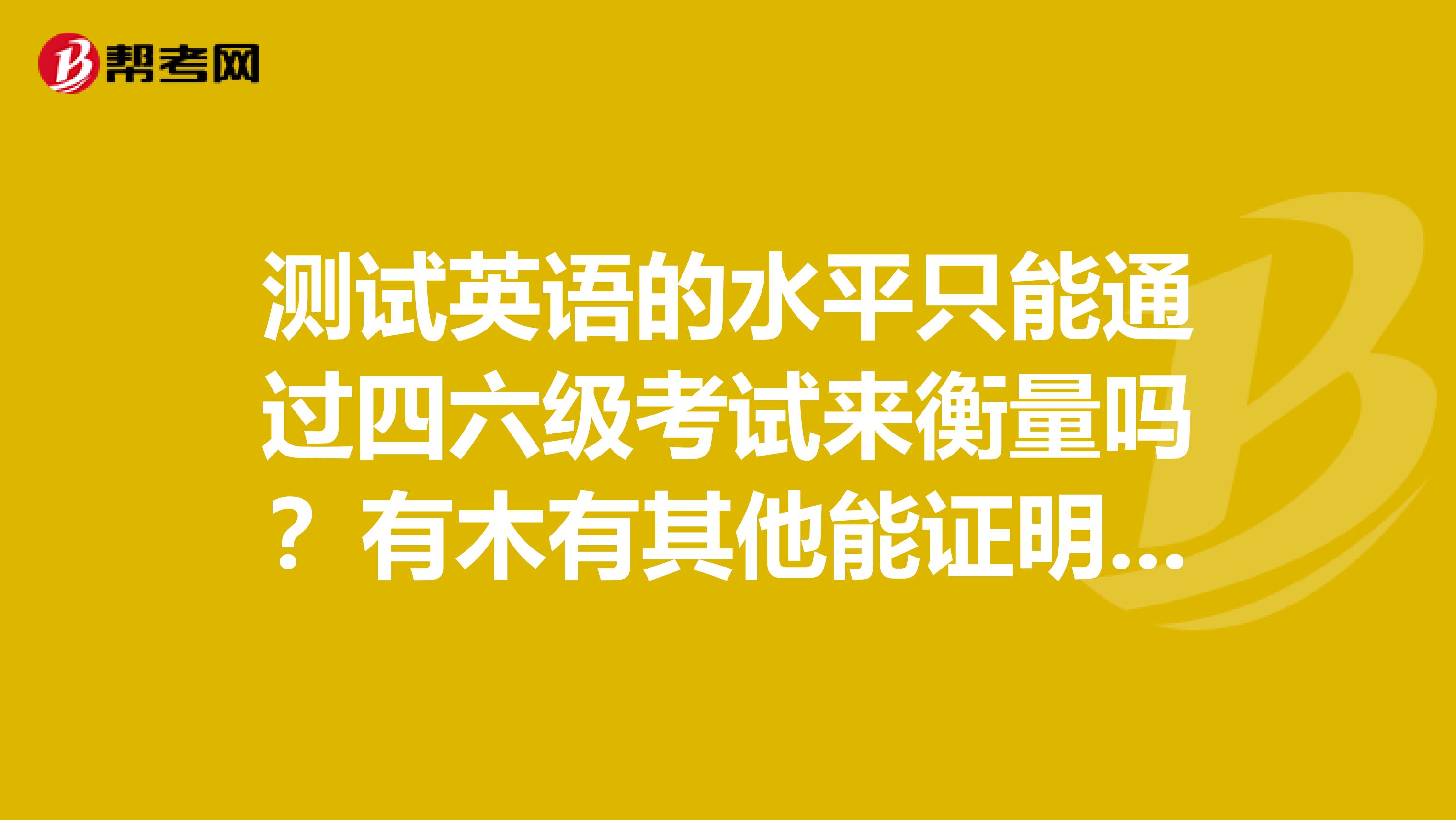 测试英语的水平只能通过四六级考试来衡量吗?有木有其他能证明英语水平的证?
