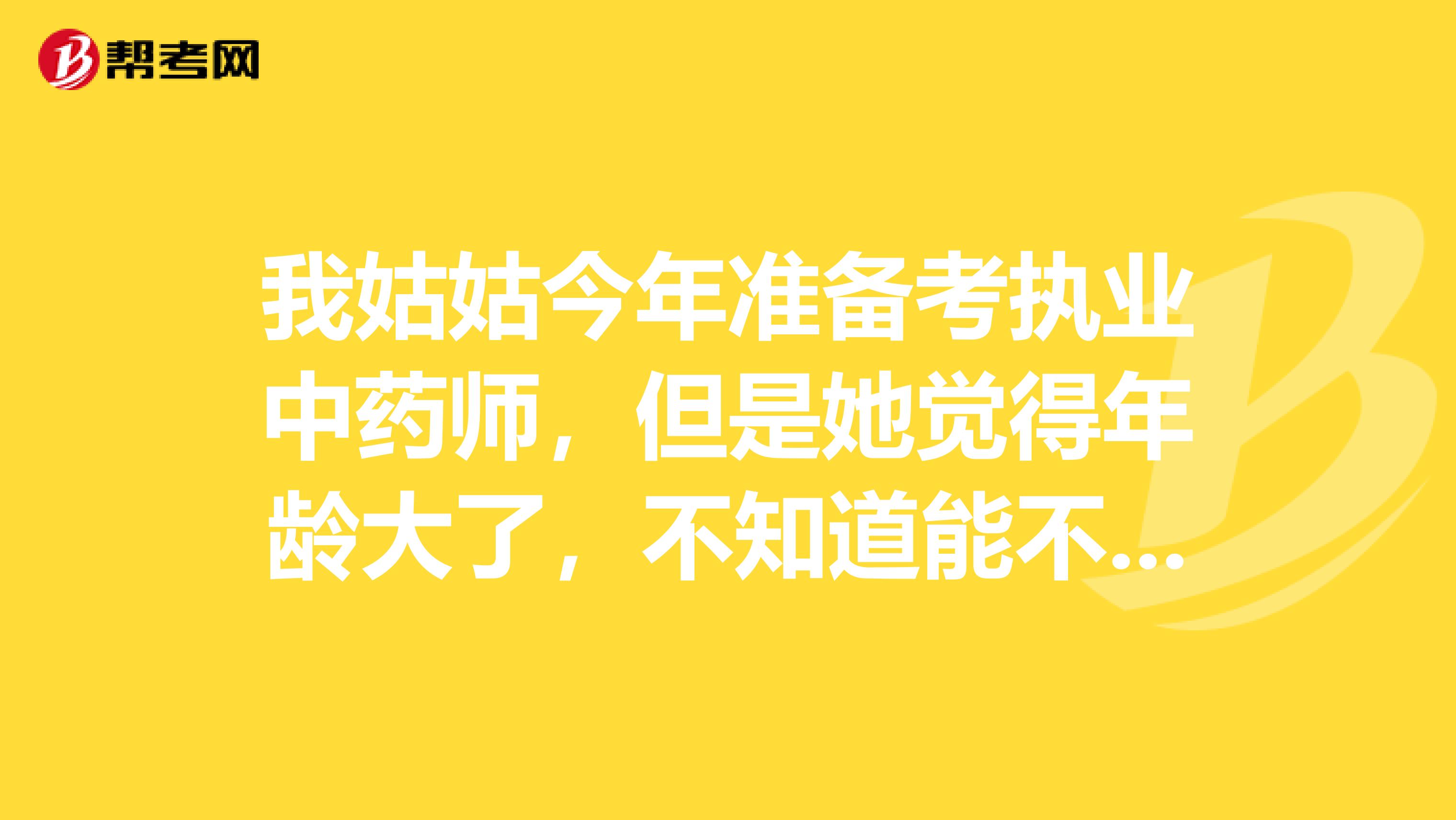 我姑姑今年准备考执业中药师，但是她觉得年龄大了，不知道能不能考？