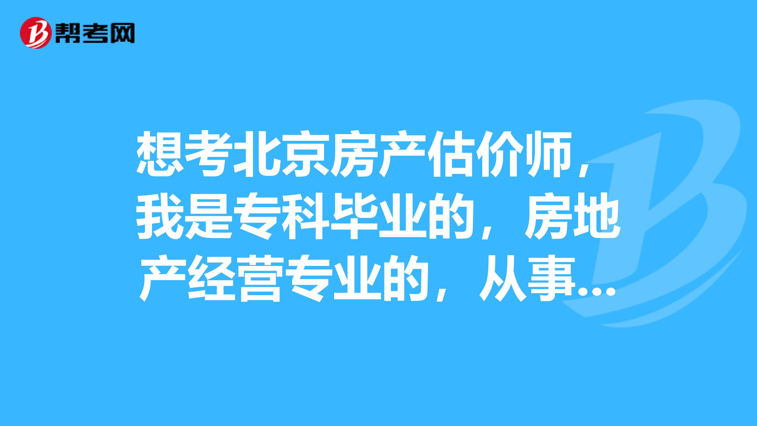 想考北京房產(chǎn)估價(jià)師，我是?？飘厴I(yè)的，房地產(chǎn)經(jīng)營專業(yè)的，從事房地產(chǎn)工作2年了，可以嗎？