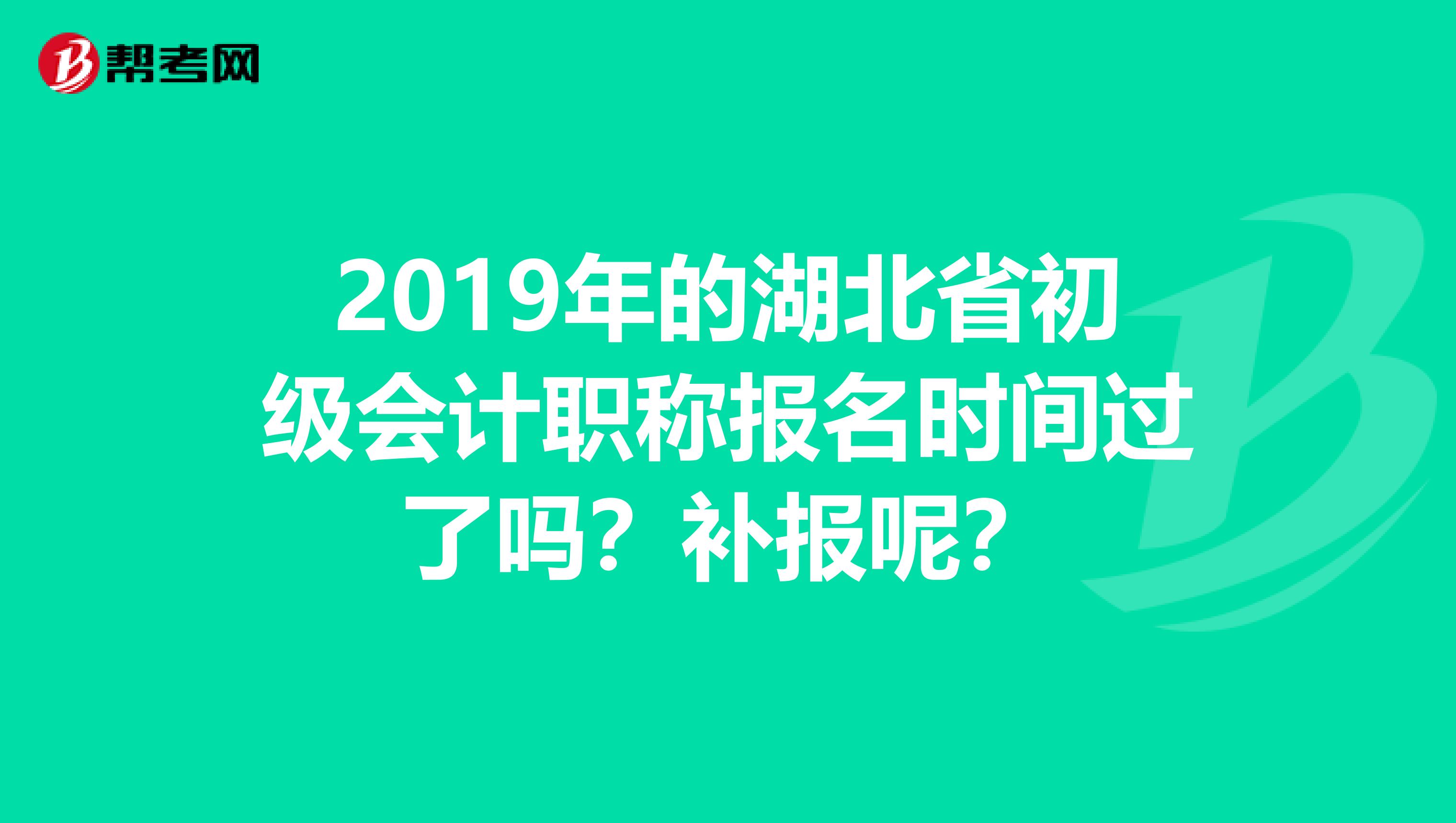 2019年的湖北省初级会计职称报名时间过了吗?补报呢?