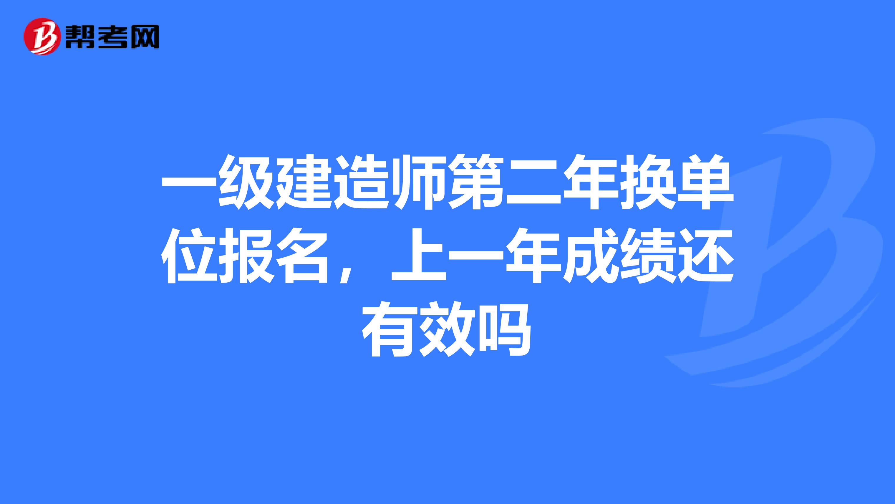 一级建造师第二年换单位报名,上一年成绩还有效吗