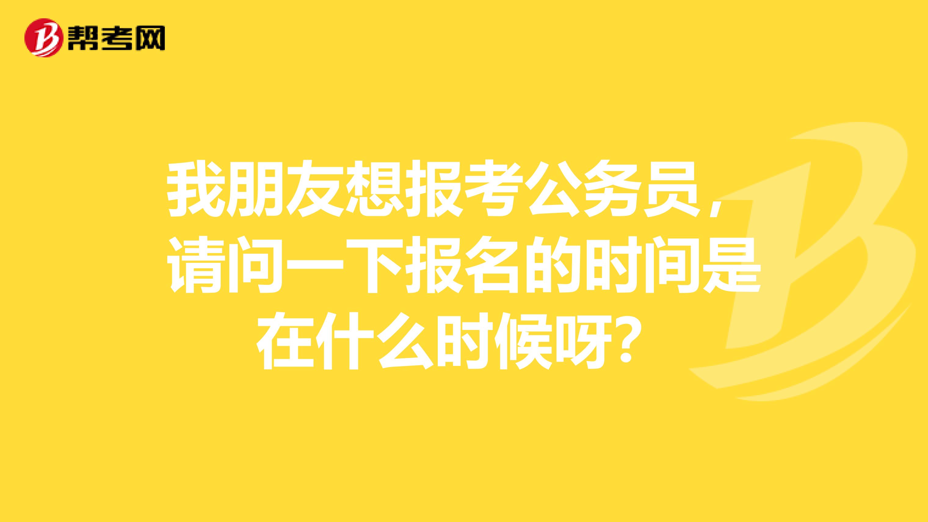 我朋友想報(bào)考公務(wù)員，請(qǐng)問(wèn)一下報(bào)名的時(shí)間是在什么時(shí)候呀？