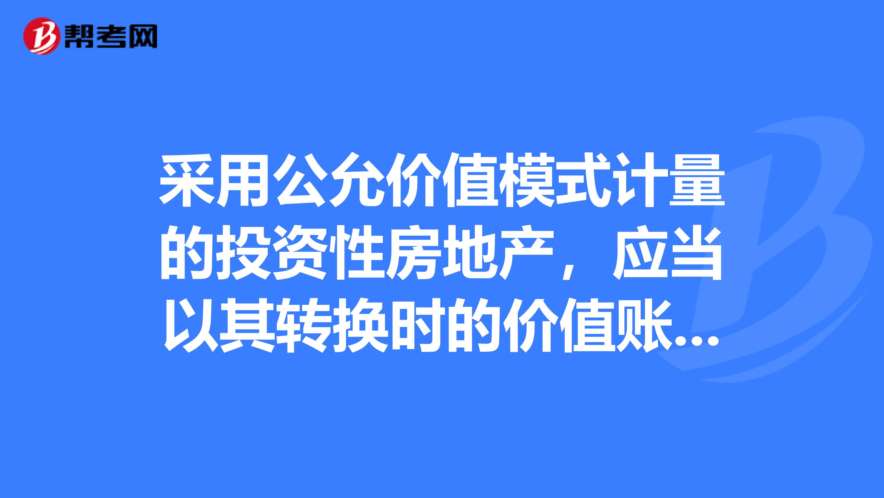 采用公允价值模式计量的投资性房地产,应当以其转换时的价值账面作为自用房地产的账面价值,账面价值与原