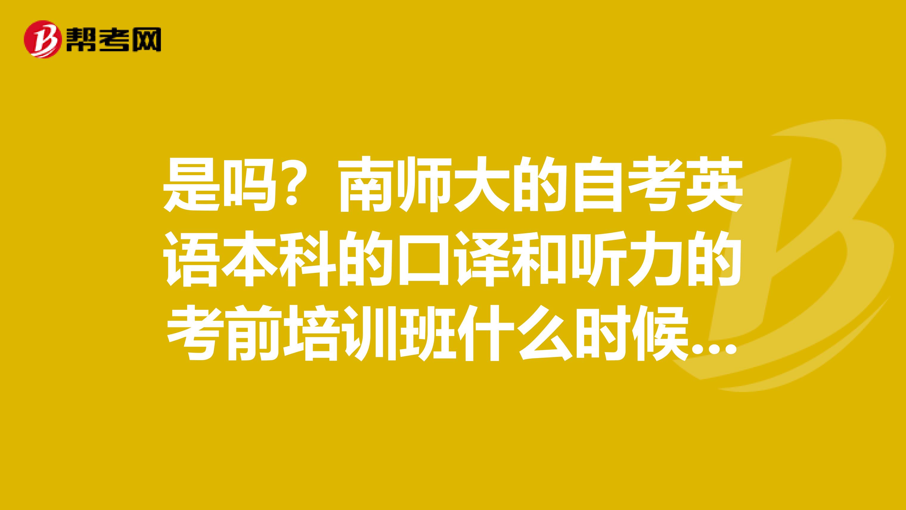 是吗?南师大的自考英语本科的口译和听力的考前培训班什么时候开始啊?怎样联系啊?万分感激
