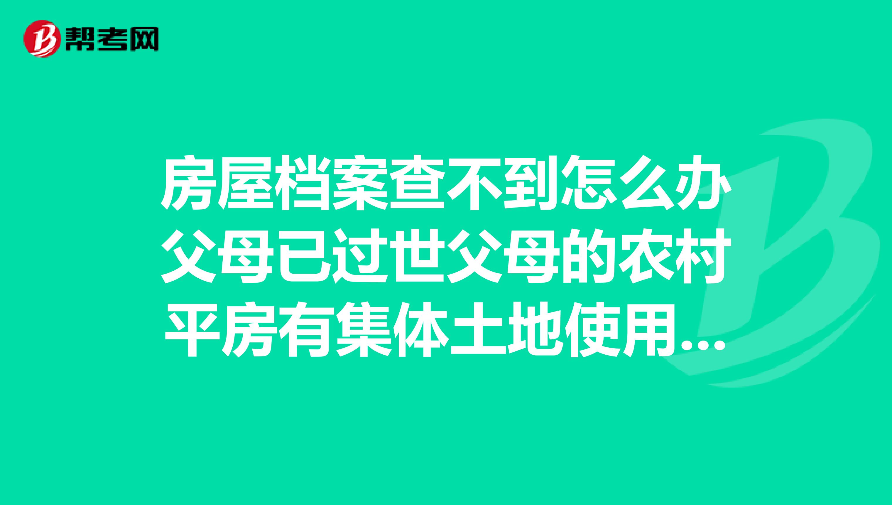 房屋档案查不到怎么办父母已过世父母的农村平房有集体土地使用证以办继承方式到档案馆和国土资源局都去查