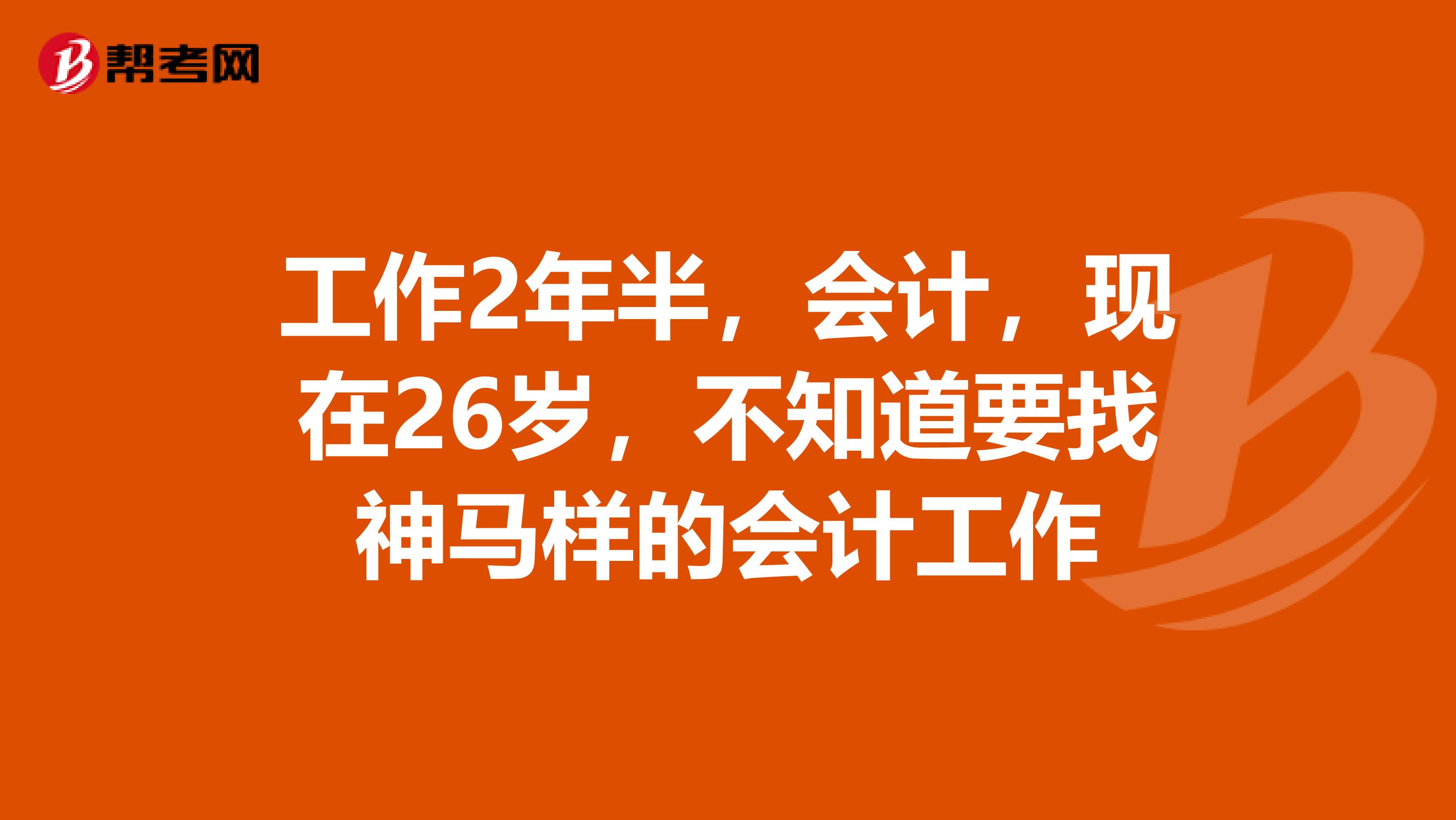 工作2年半，会计，现在26岁，不知道要找神马样的会计工作